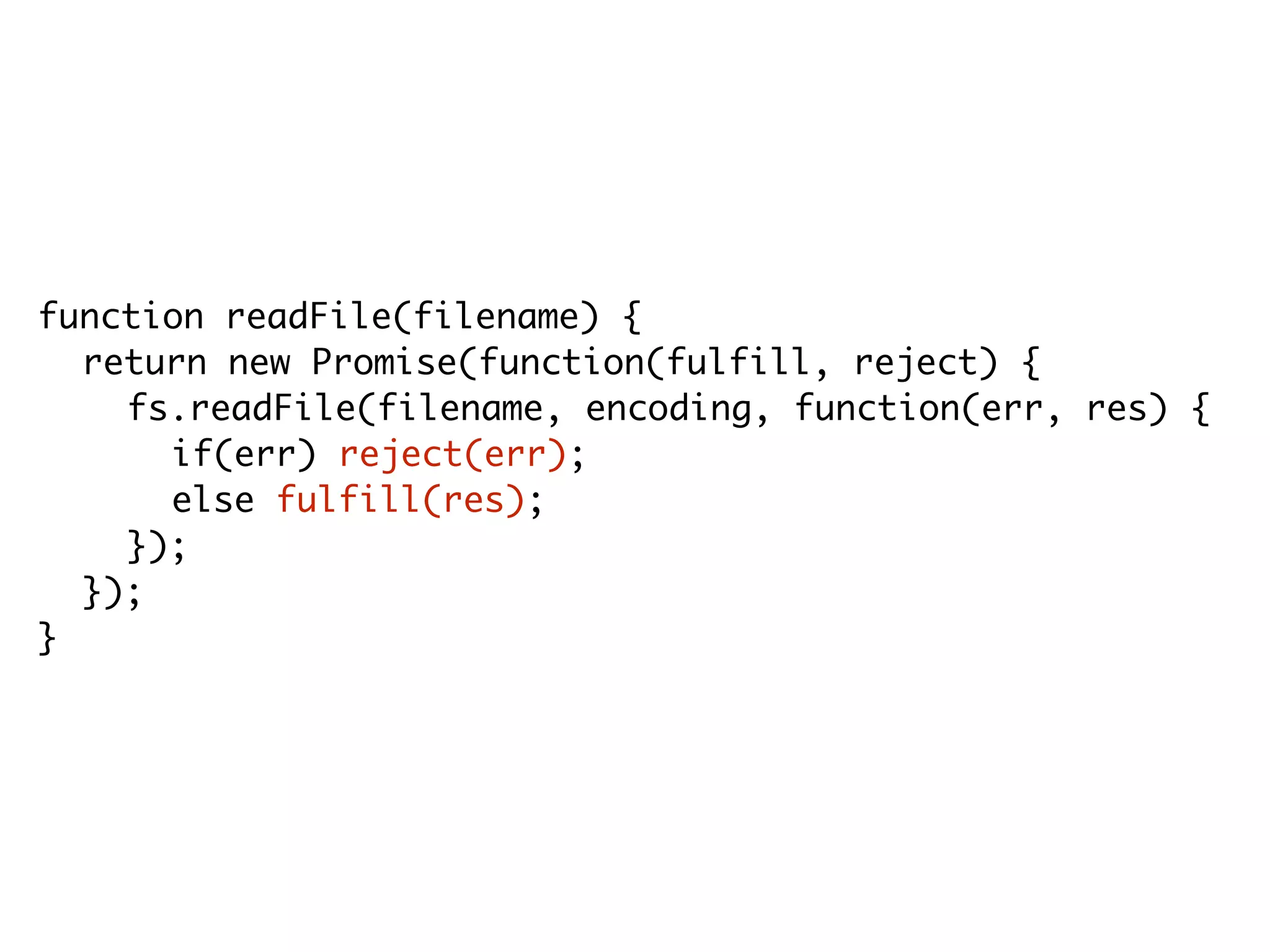 function readFile(filename) {
return new Promise(function(fulfill, reject) {
fs.readFile(filename, encoding, function(err, res) {
if(err) reject(err);
else fulfill(res);
});
});
}
 