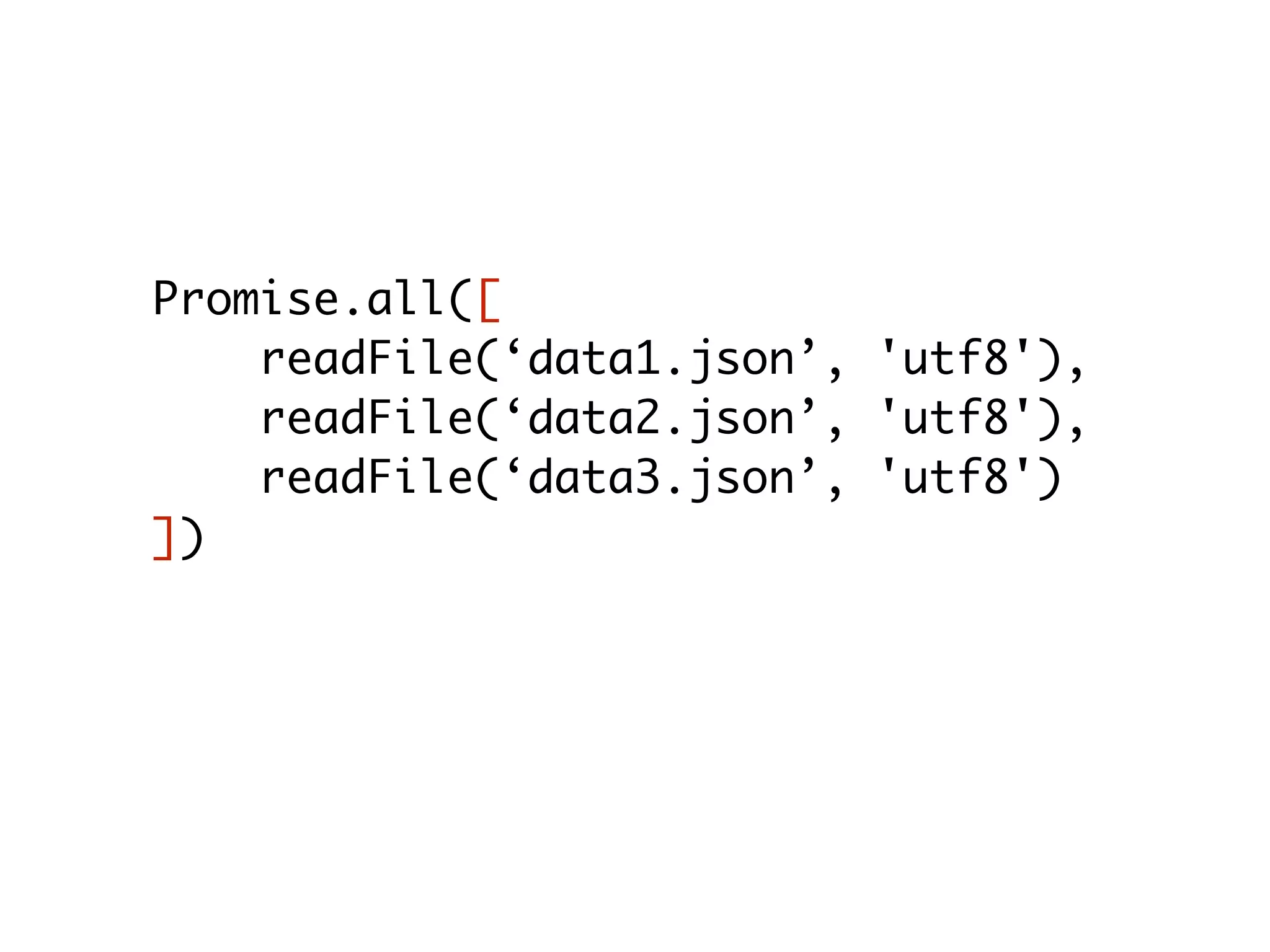 Promise.all([
readFile(‘data1.json’, 'utf8'),
readFile(‘data2.json’, 'utf8'),
readFile(‘data3.json’, 'utf8')
]).then((data) => {
let [ f1, f2, f3 ] = data;
});
 