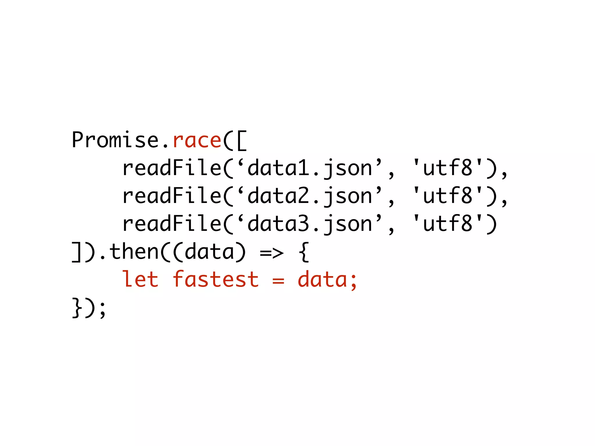 Promise.race([
readFile(‘data1.json’, 'utf8'),
readFile(‘data2.json’, 'utf8'),
readFile(‘data3.json’, 'utf8')
]).then((data) => {
let fastest = data;
});
 