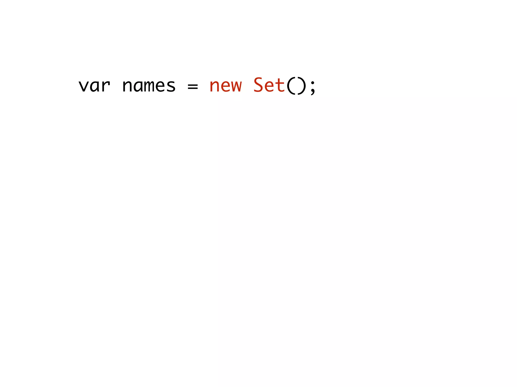 var names = new Set();
names.add(“Doe”);
names.add(“Johnson”);
names.has(“Doe”); // true
names.size; // 2
names.delete(“Johnson”); // true
names.size; // 1
 