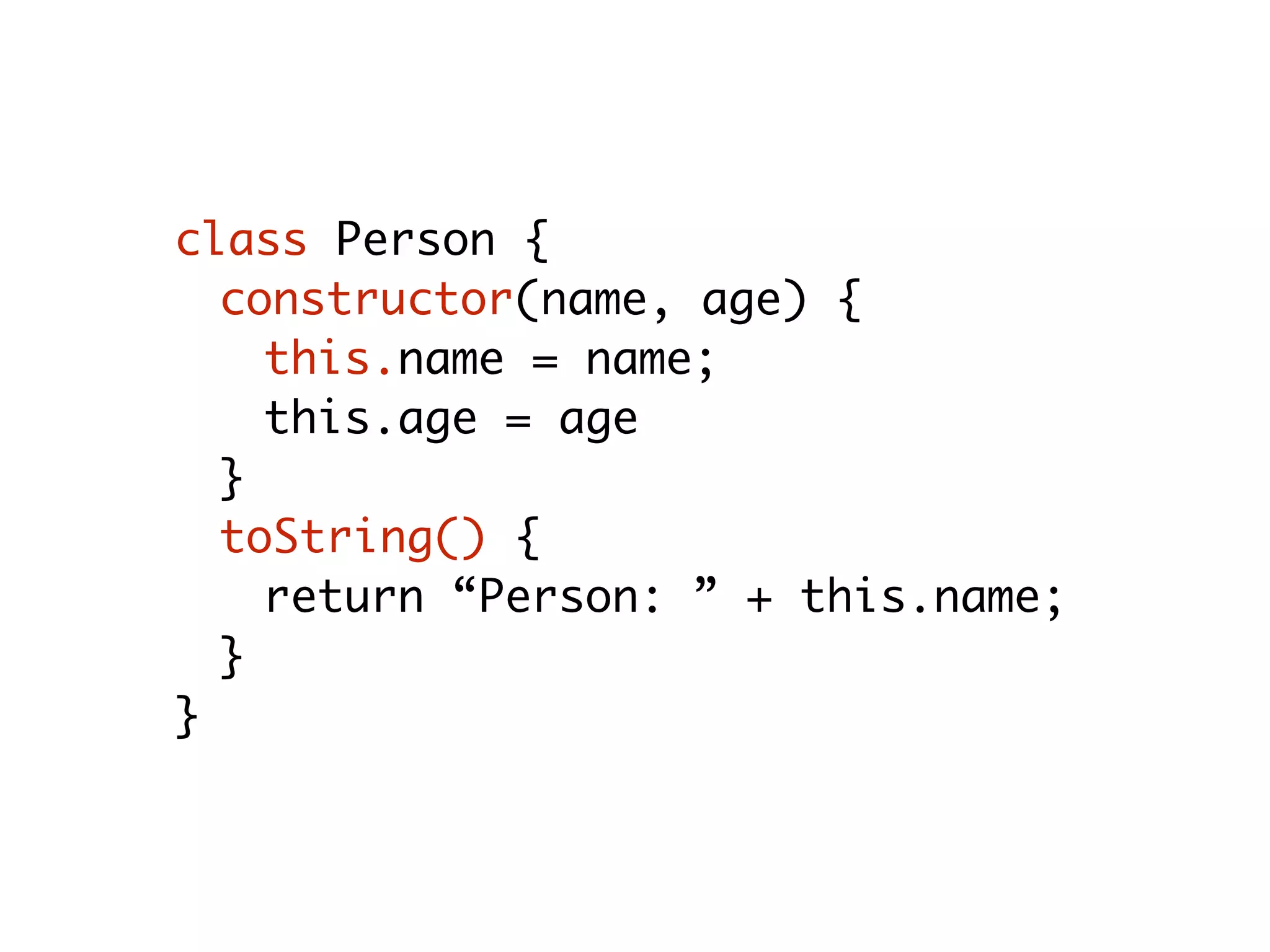 class Person {
constructor(name, age) {
this.name = name;
this.age = age
}
toString() {
return “Person: ” + this.name;
}
}
 