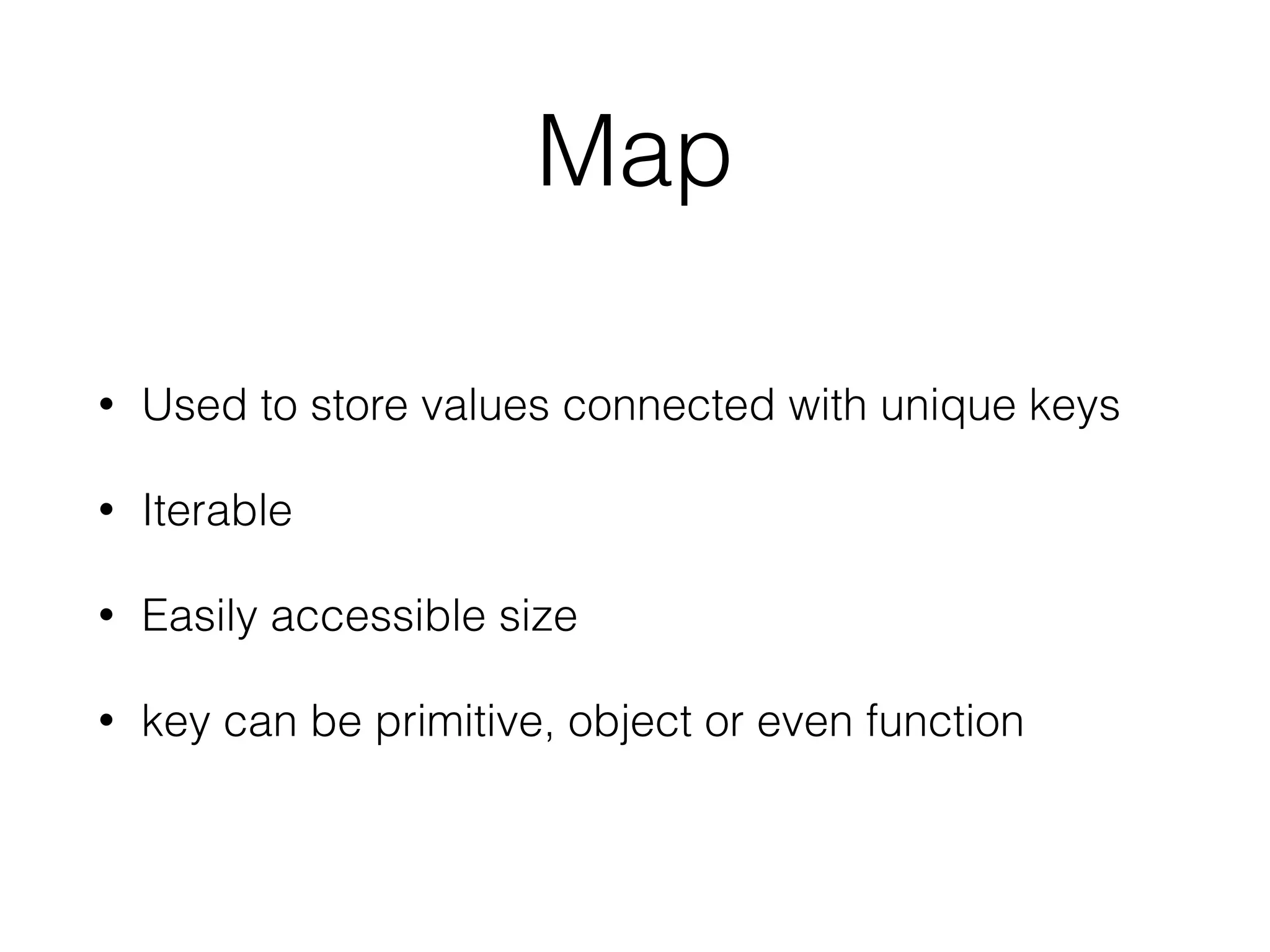 Map
• Used to store values connected with unique keys
• Iterable
• Easily accessible size
• key can be primitive, object or even function
 