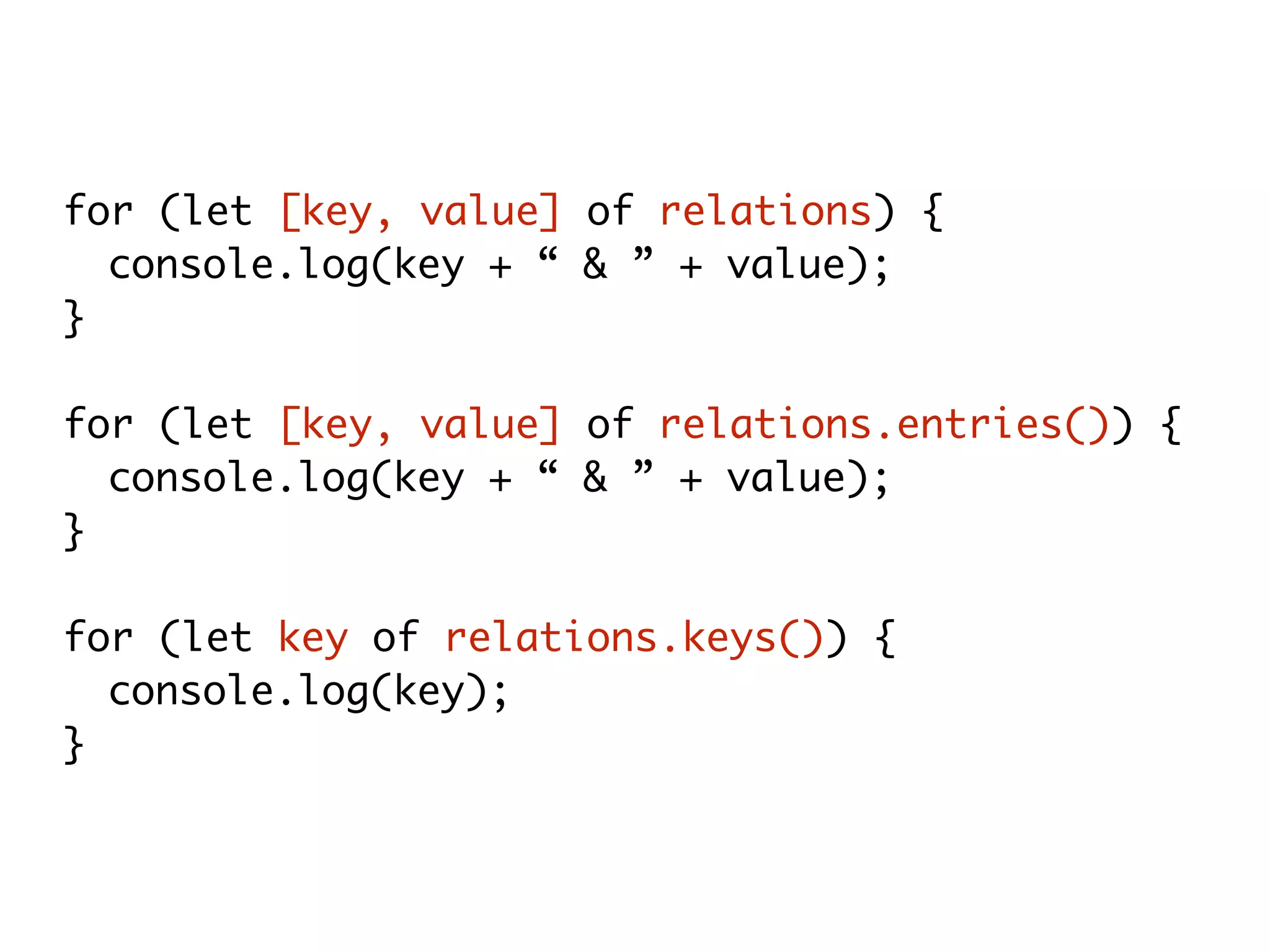for (let [key, value] of relations) {
console.log(key + “ & ” + value);
}
for (let [key, value] of relations.entries()) {
console.log(key + “ & ” + value);
}
for (let key of relations.keys()) {
console.log(key);
}
 