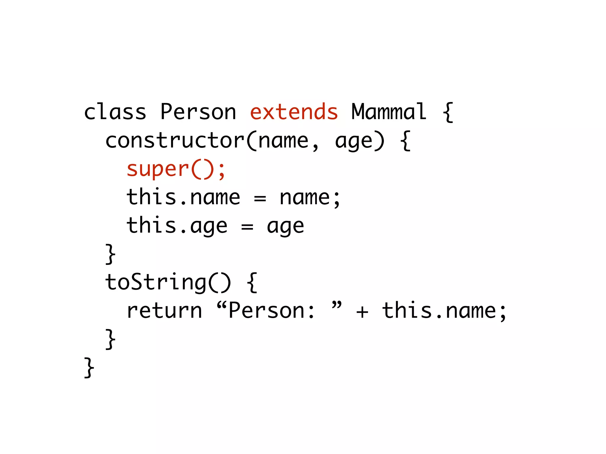 class Person extends Mammal {
constructor(name, age) {
super();
this.name = name;
this.age = age
}
toString() {
return “Person: ” + this.name;
}
}
 