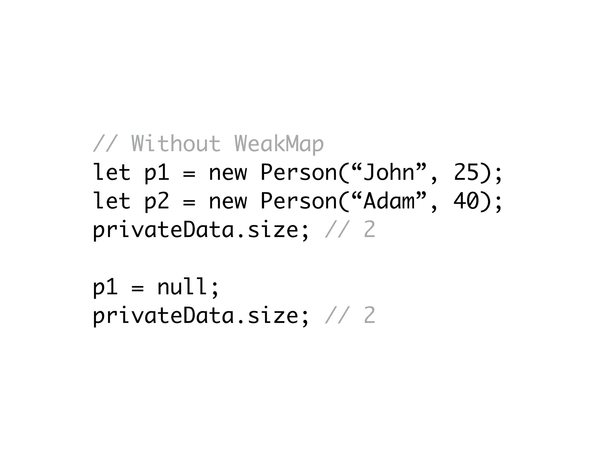 // Without WeakMap
let p1 = new Person(“John”, 25);
let p2 = new Person(“Adam”, 40);
privateData.size; // 2
p1 = null;
privateData.size; // 2
 