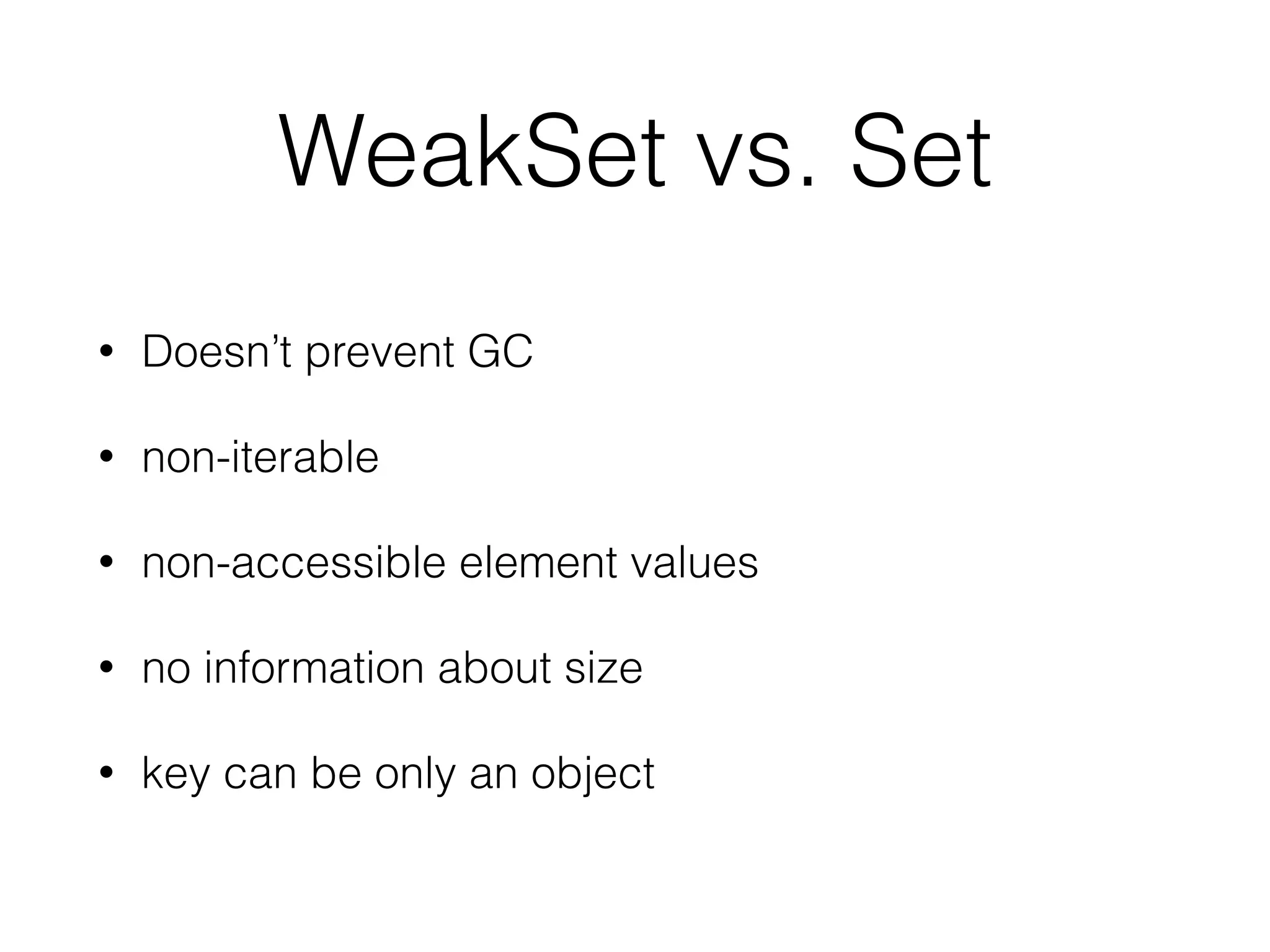 WeakSet vs. Set
• Doesn’t prevent GC
• non-iterable
• non-accessible element values
• no information about size
• key can be only an object
 