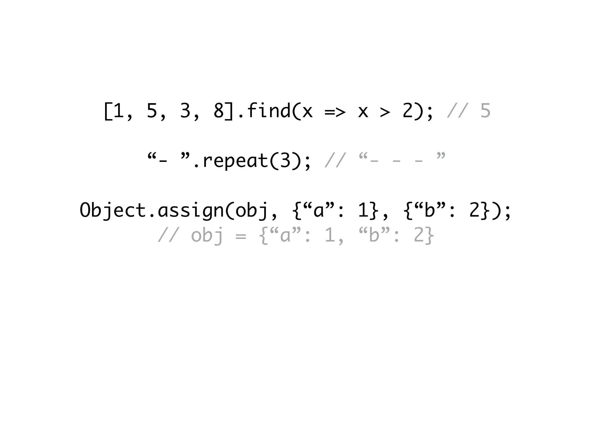 [1, 5, 3, 8].find(x => x > 2); // 5
“- ”.repeat(3); // “- - - ”
Object.assign(obj, {“a”: 1}, {“b”: 2});
// obj = {“a”: 1, “b”: 2}
Math.sign(25); // 1
Math.sign(0); // 0
Math.sign(-25); // -1
 