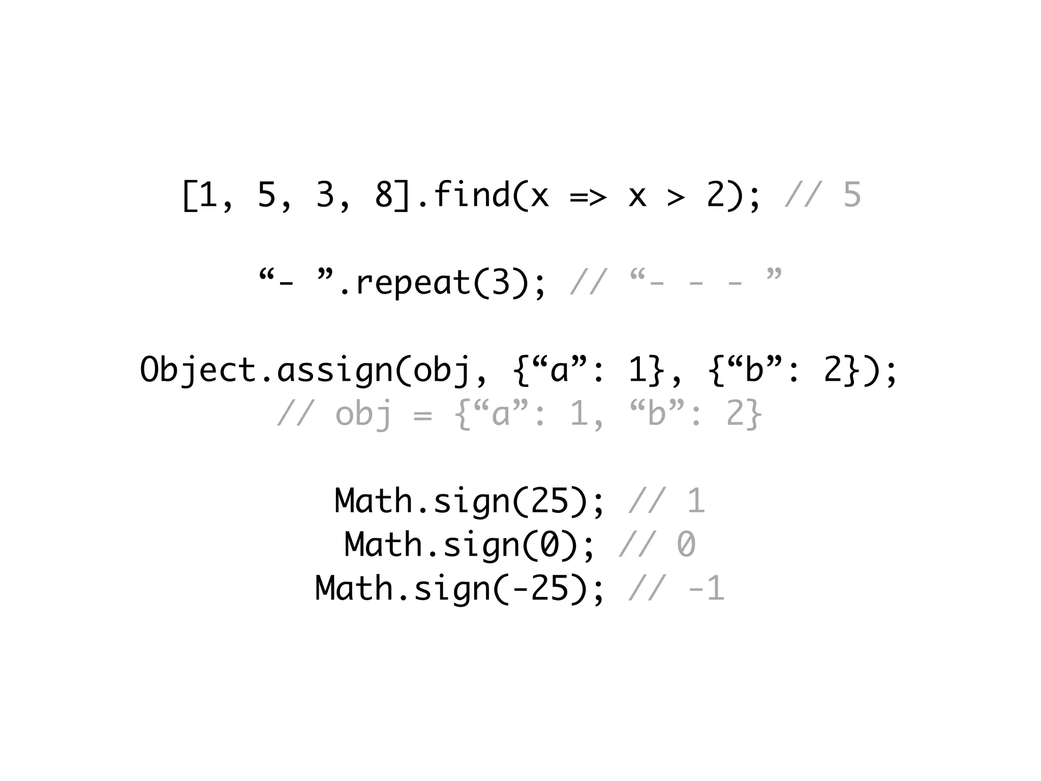 [1, 5, 3, 8].find(x => x > 2); // 5
“- ”.repeat(3); // “- - - ”
Object.assign(obj, {“a”: 1}, {“b”: 2});
// obj = {“a”: 1, “b”: 2}
Math.sign(25); // 1
Math.sign(0); // 0
Math.sign(-25); // -1
 