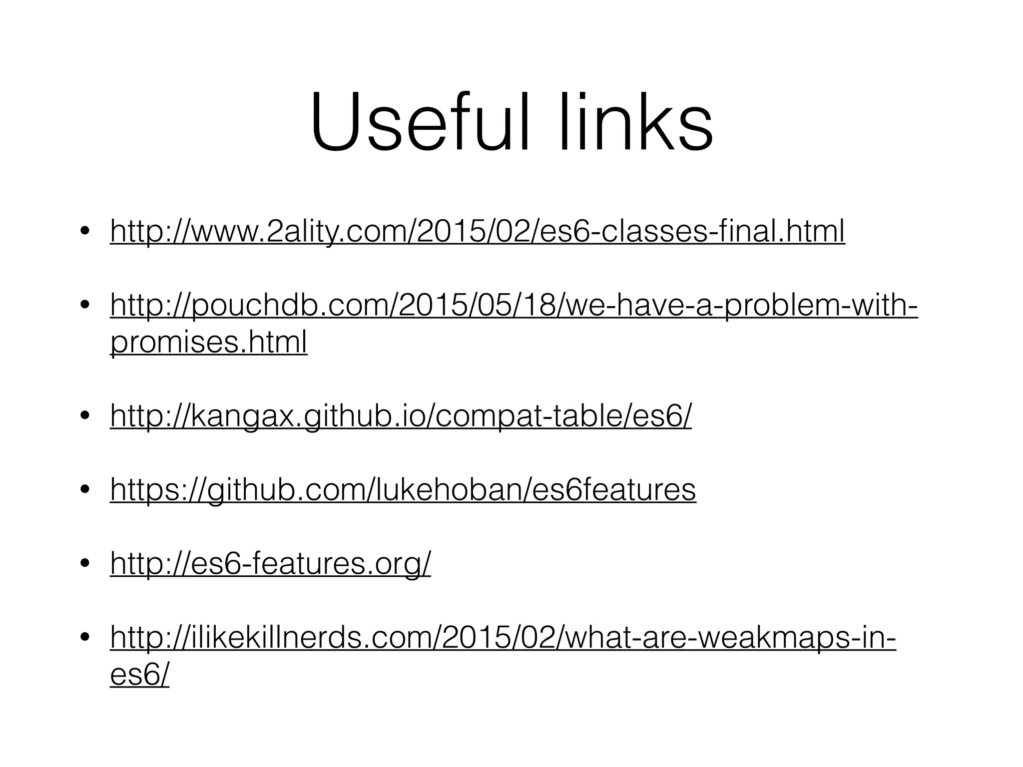 Useful links
• http://www.2ality.com/2015/02/es6-classes-ﬁnal.html
• http://pouchdb.com/2015/05/18/we-have-a-problem-with-
promises.html
• http://kangax.github.io/compat-table/es6/
• https://github.com/lukehoban/es6features
• http://es6-features.org/
• http://ilikekillnerds.com/2015/02/what-are-weakmaps-in-
es6/
 