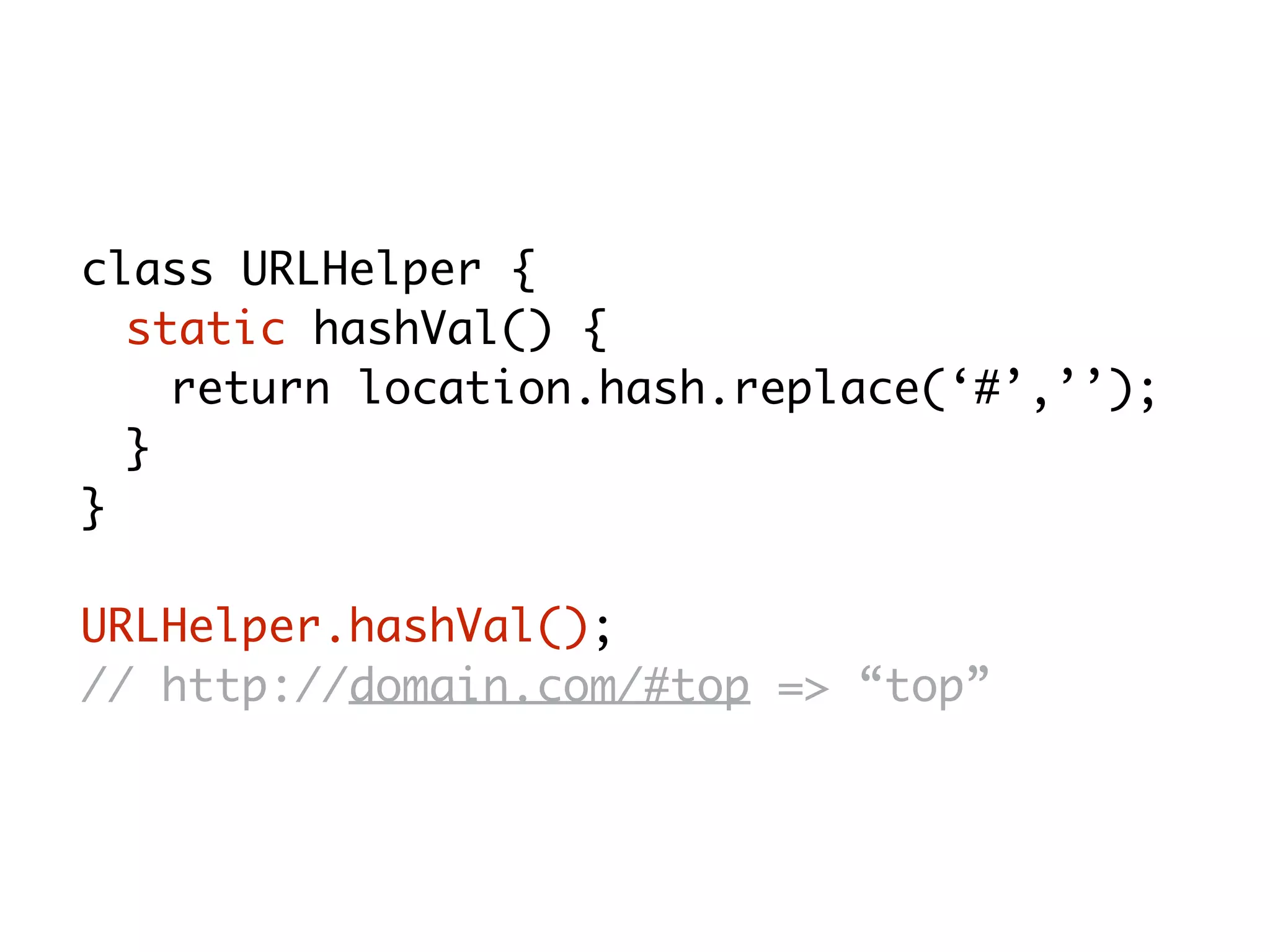 class URLHelper {
static hashVal() {
return location.hash.replace(‘#’,’’);
}
}
URLHelper.hashVal();
// http://domain.com/#top => “top”
 