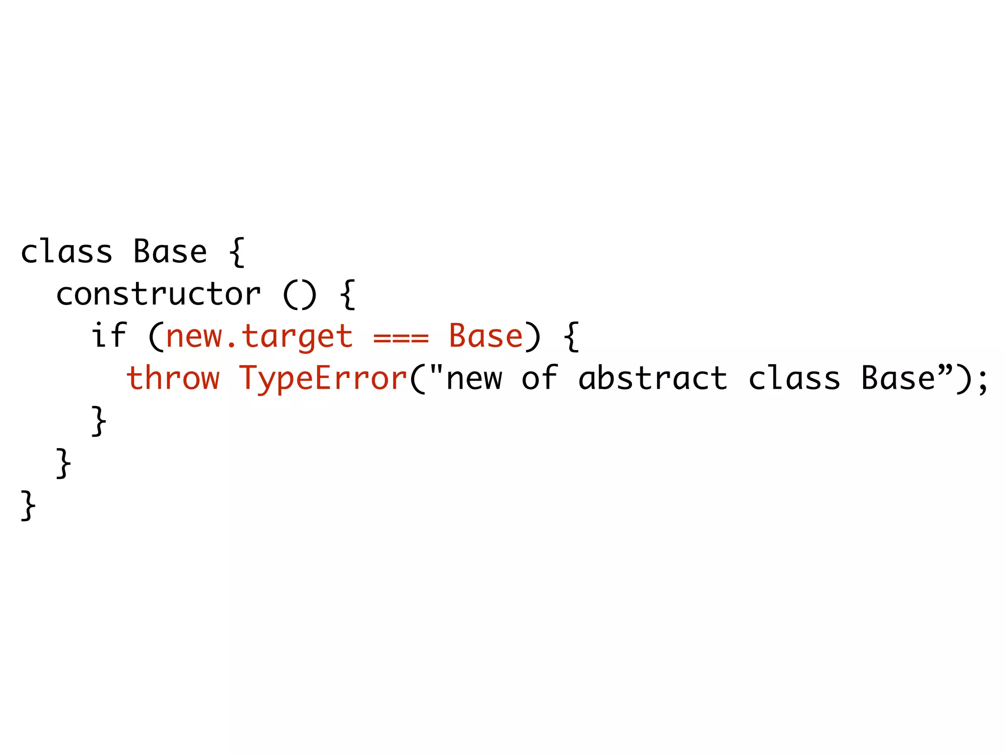class Base {
constructor () {
if (new.target === Base) {
throw TypeError("new of abstract class Base”);
}
}
}
 