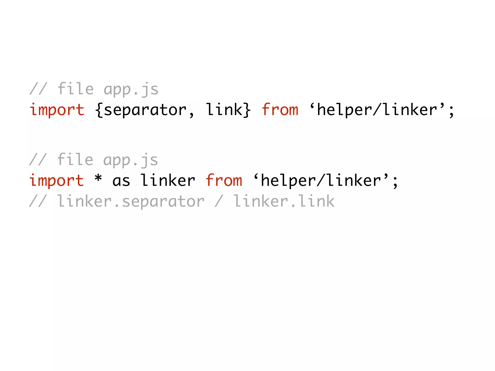 // file app.js
import {separator, link} from ‘helper/linker’;
// file app.js
import * as linker from ‘helper/linker’;
// linker.separator / linker.link
 