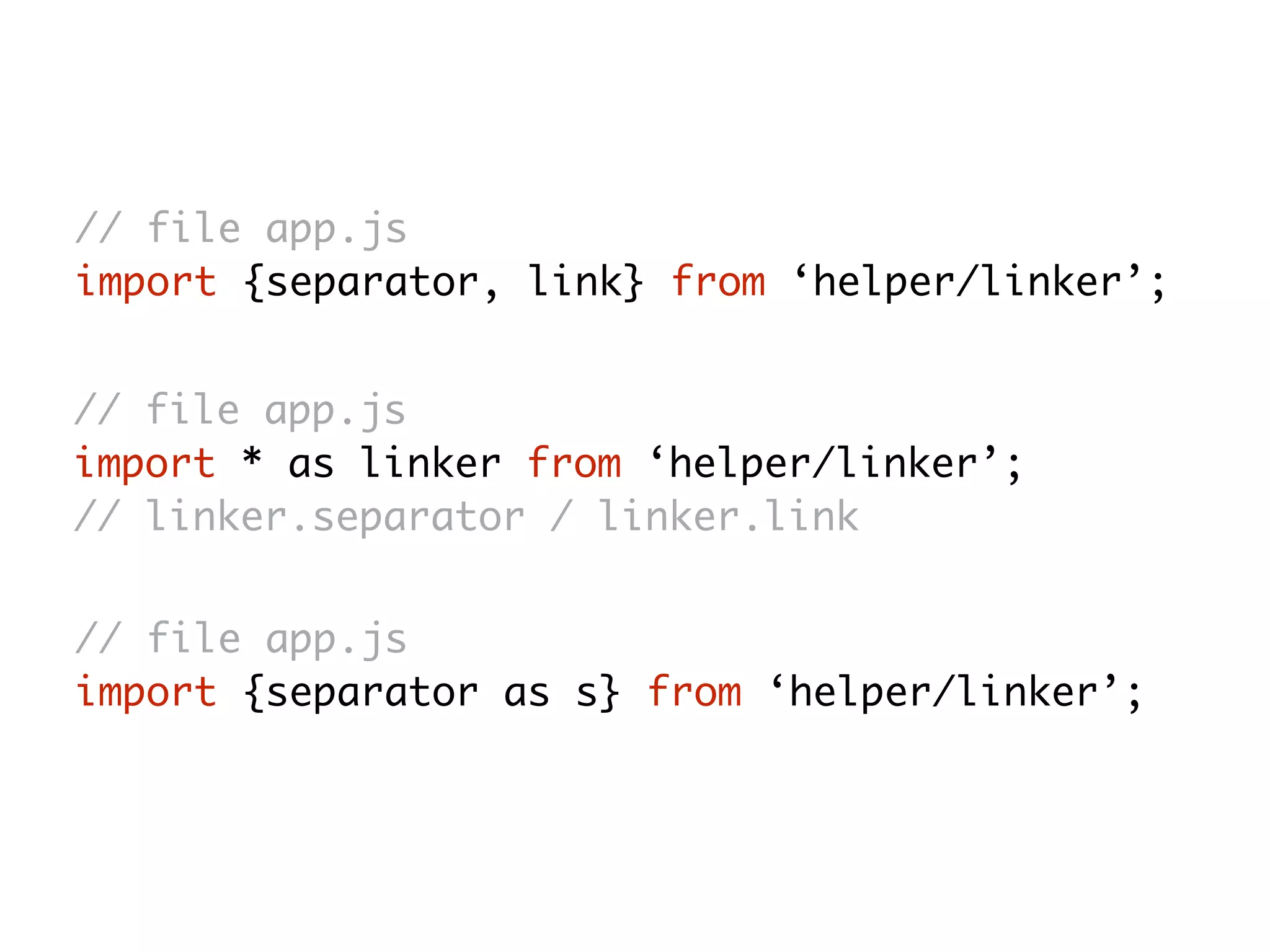// file app.js
import {separator, link} from ‘helper/linker’;
// file app.js
import * as linker from ‘helper/linker’;
// linker.separator / linker.link
// file app.js
import {separator as s} from ‘helper/linker’;
 