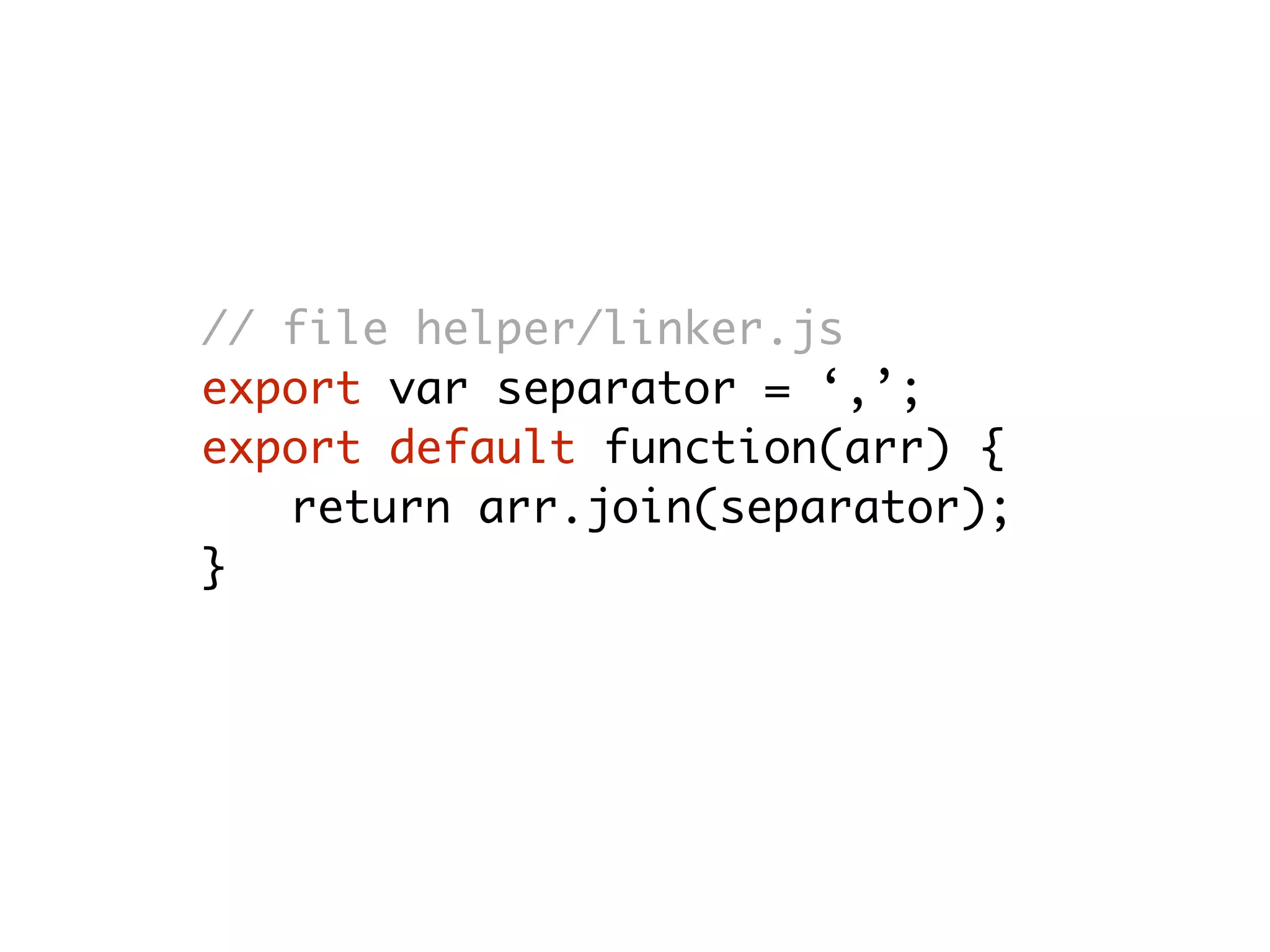 // file helper/linker.js
export var separator = ‘,’;
export default function(arr) {
return arr.join(separator);
}
 