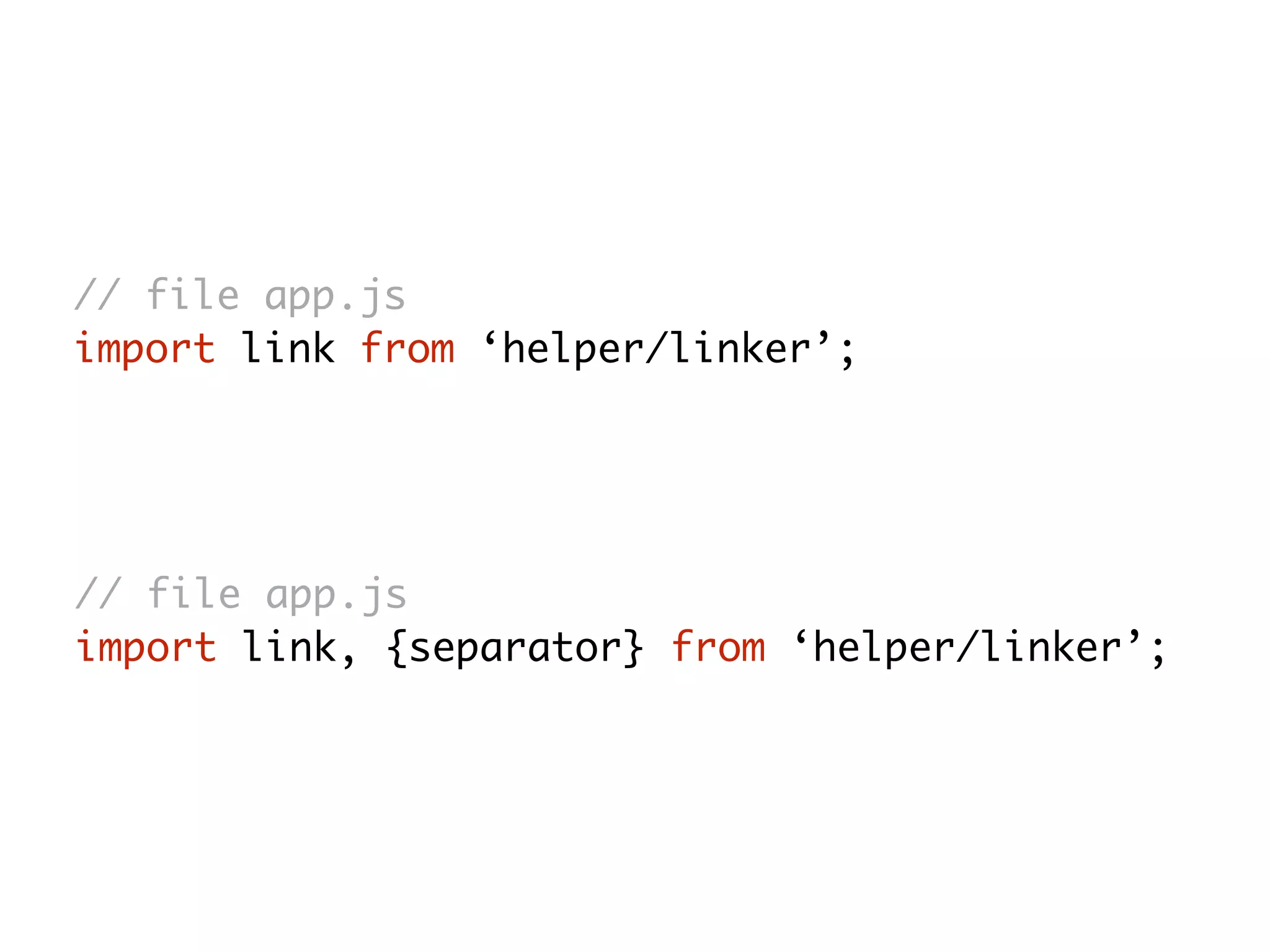 // file app.js
import link from ‘helper/linker’;
// file app.js
import link, {separator} from ‘helper/linker’;
 