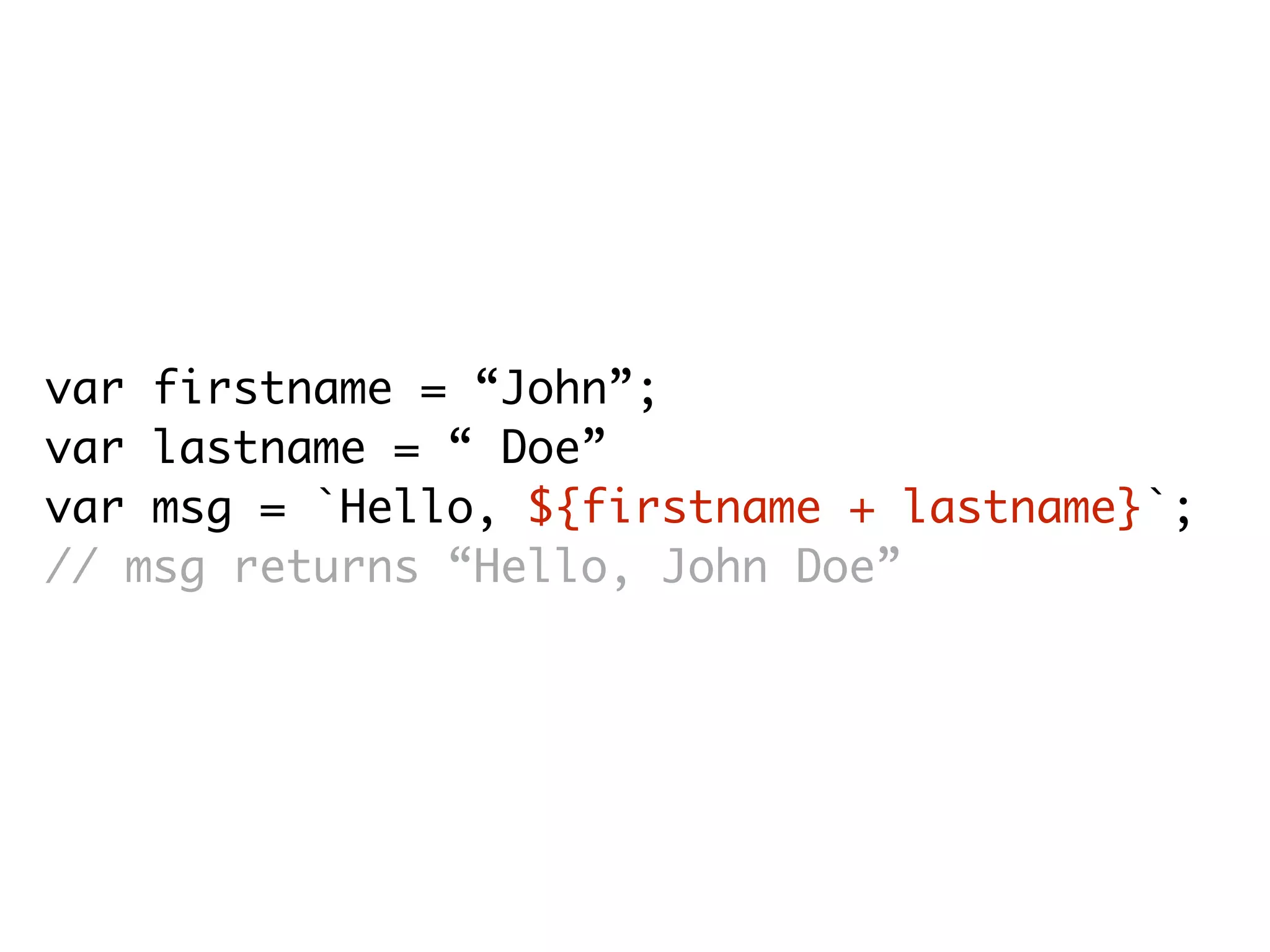 var firstname = “John”;
var lastname = “ Doe”
var msg = `Hello, ${firstname + lastname}`;
// msg returns “Hello, John Doe”
 