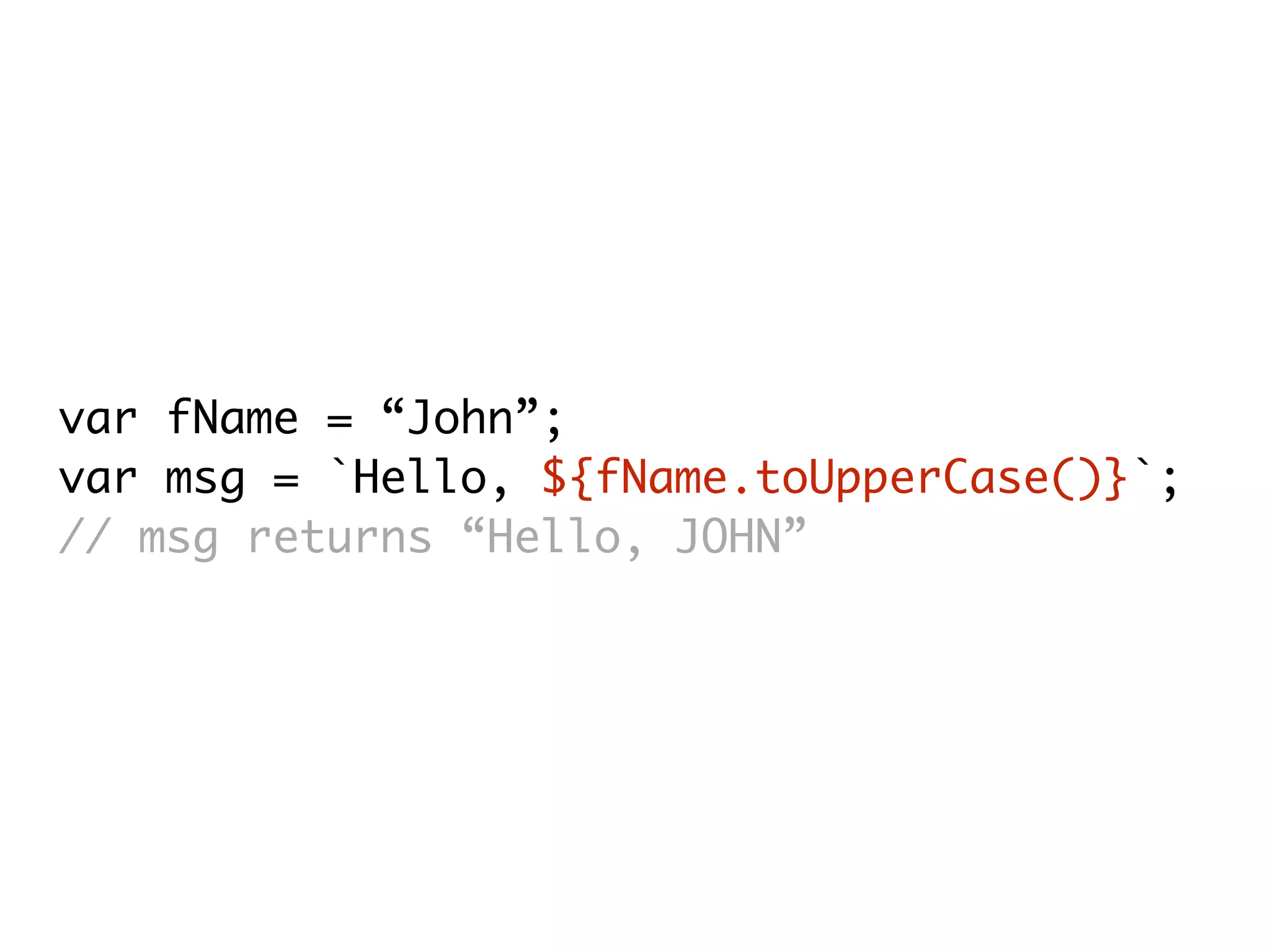var fName = “John”;
var msg = `Hello, ${fName.toUpperCase()}`;
// msg returns “Hello, JOHN”
 