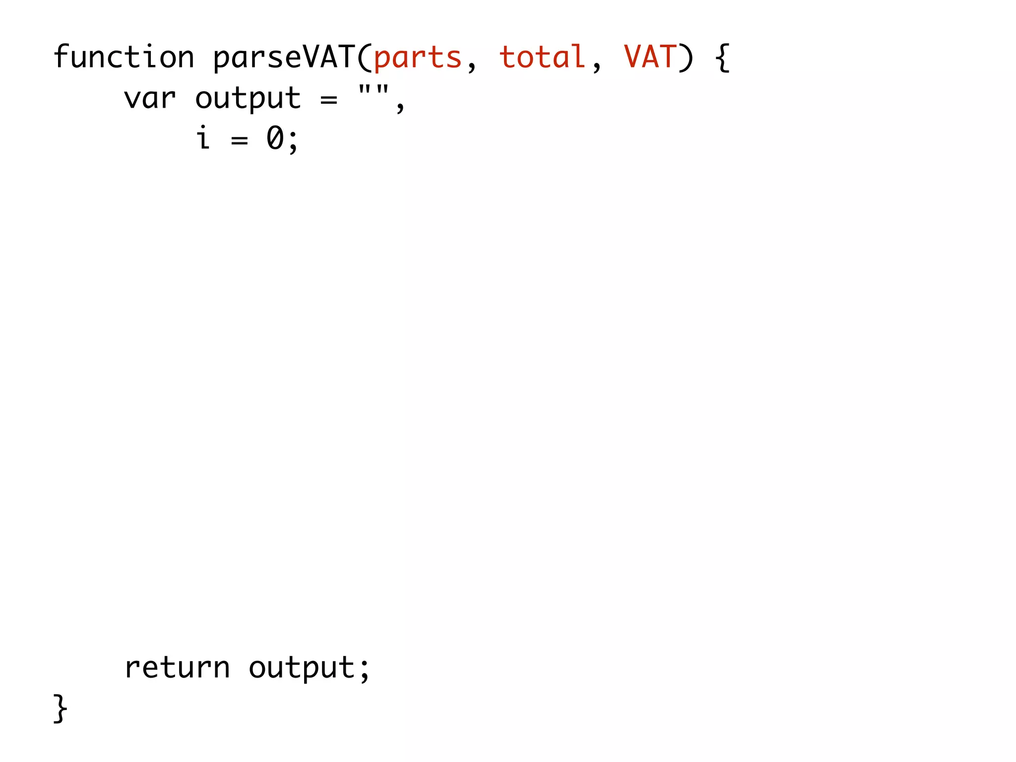 function parseVAT(parts, total, VAT) {
var output = "",
i = 0;
while (i < parts.length) {
output += parts[i++];
if (i < arguments.length) {
output += arguments[i];
}
if(i === 3){
output += total * (100 + VAT) / 100.0;
}
}
return output;
}
 