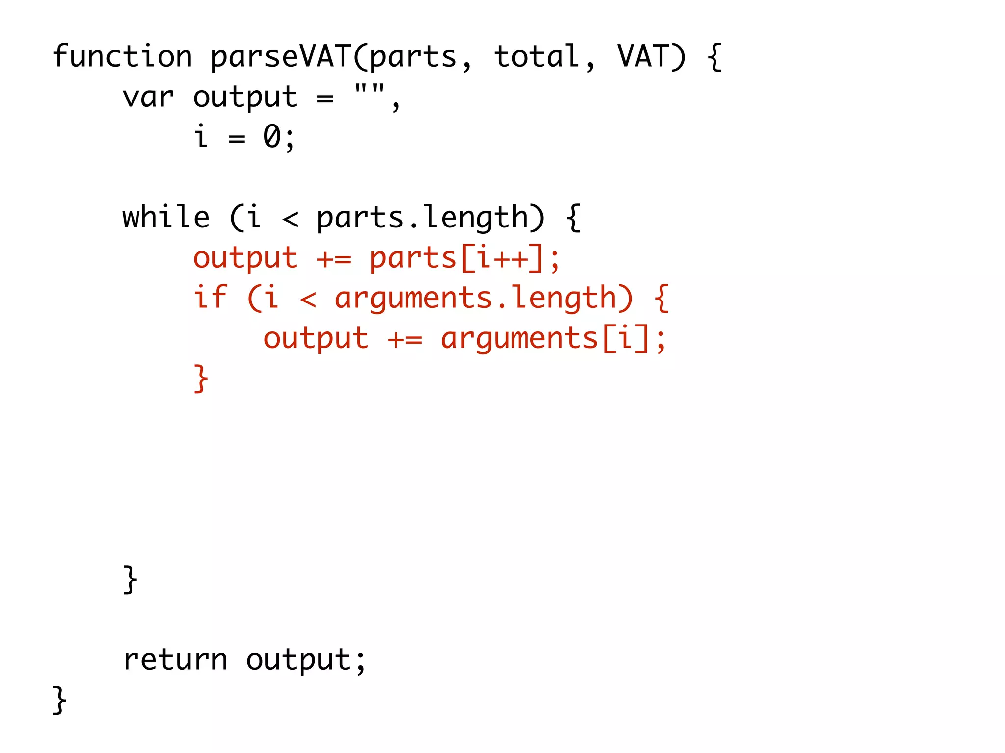 function parseVAT(parts, total, VAT) {
var output = "",
i = 0;
while (i < parts.length) {
output += parts[i++];
if (i < arguments.length) {
output += arguments[i];
}
if(i === 3){
output += total * (100 + VAT) / 100.0;
}
}
return output;
}
 