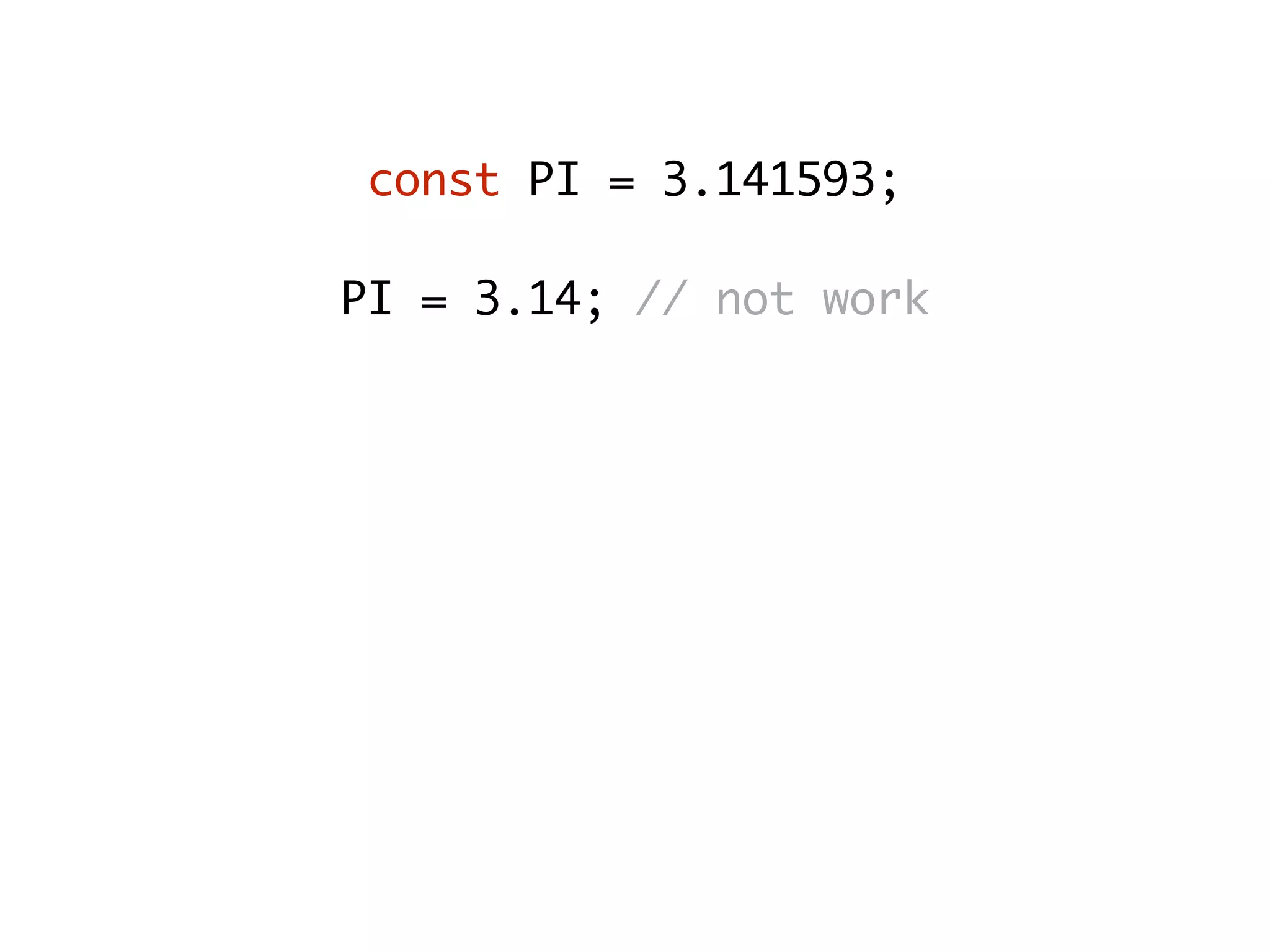 const PI = 3.141593;
PI = 3.14; // not work
const person = { name: “John” };
person.name = “Adam”;
// Correct - use Object.freeze
person.age = 25;
// Correct - use Object.seal
 