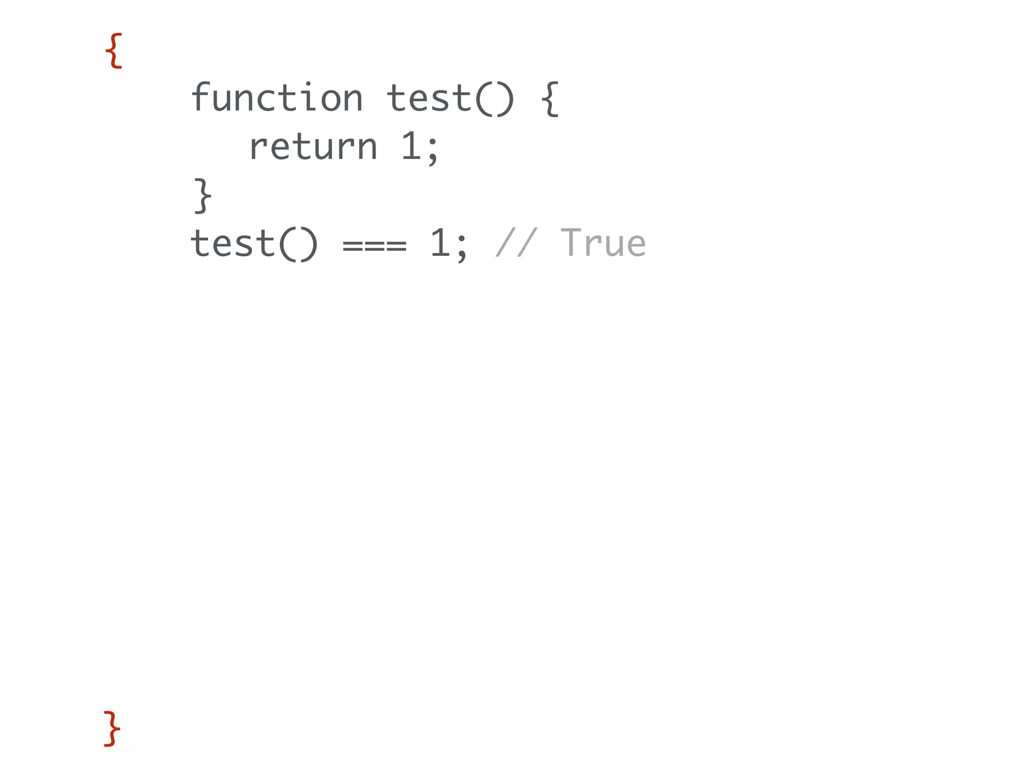 {
function test() {
return 1;
}
test() === 1; // True
{
function test() {
return 2;
}
test() === 2; // True
}
test() === 1; // Still true
}
 