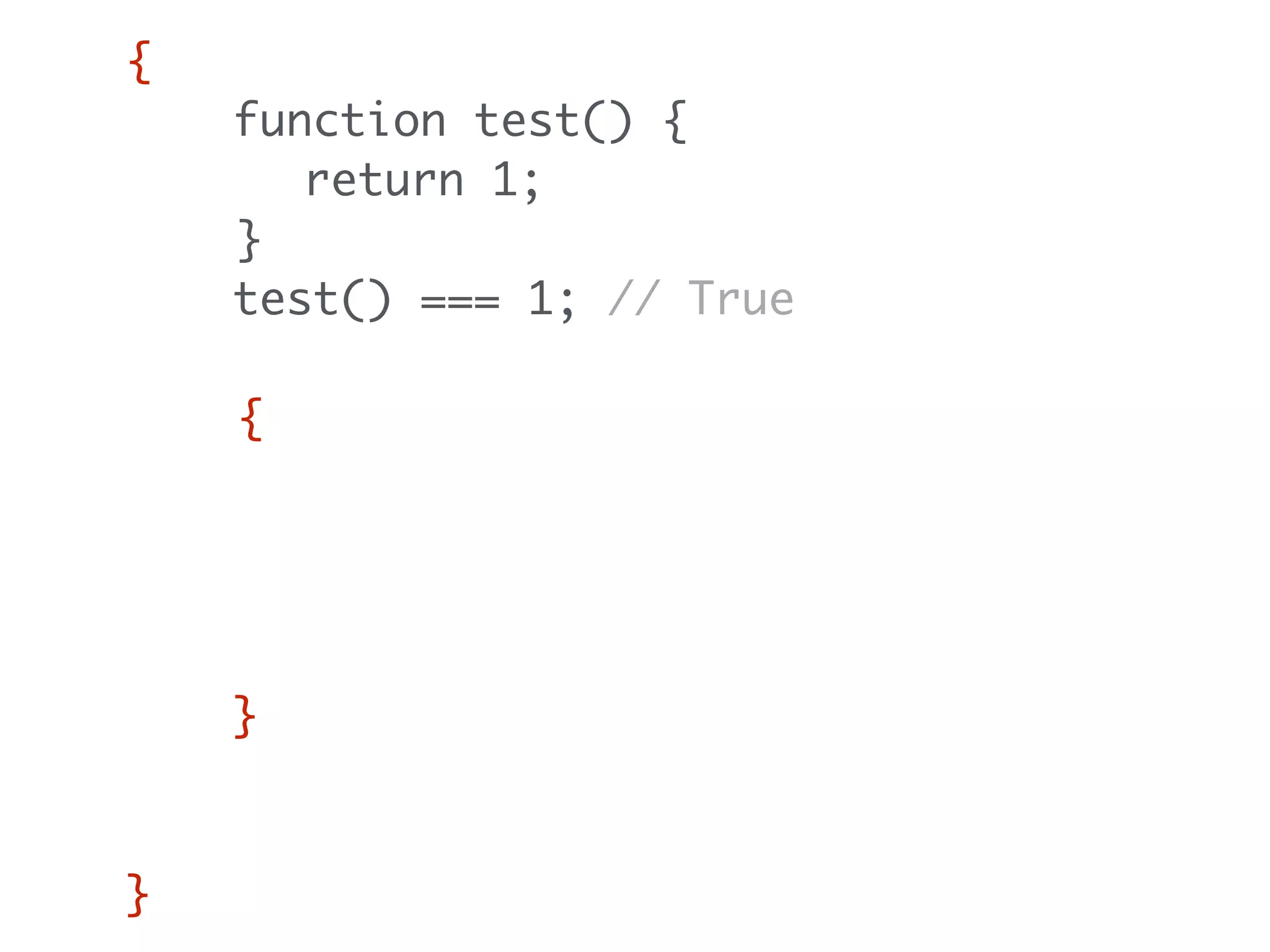 {
function test() {
return 1;
}
test() === 1; // True
{
function test() {
return 2;
}
test() === 2; // True
}
test() === 1; // Still true
}
 