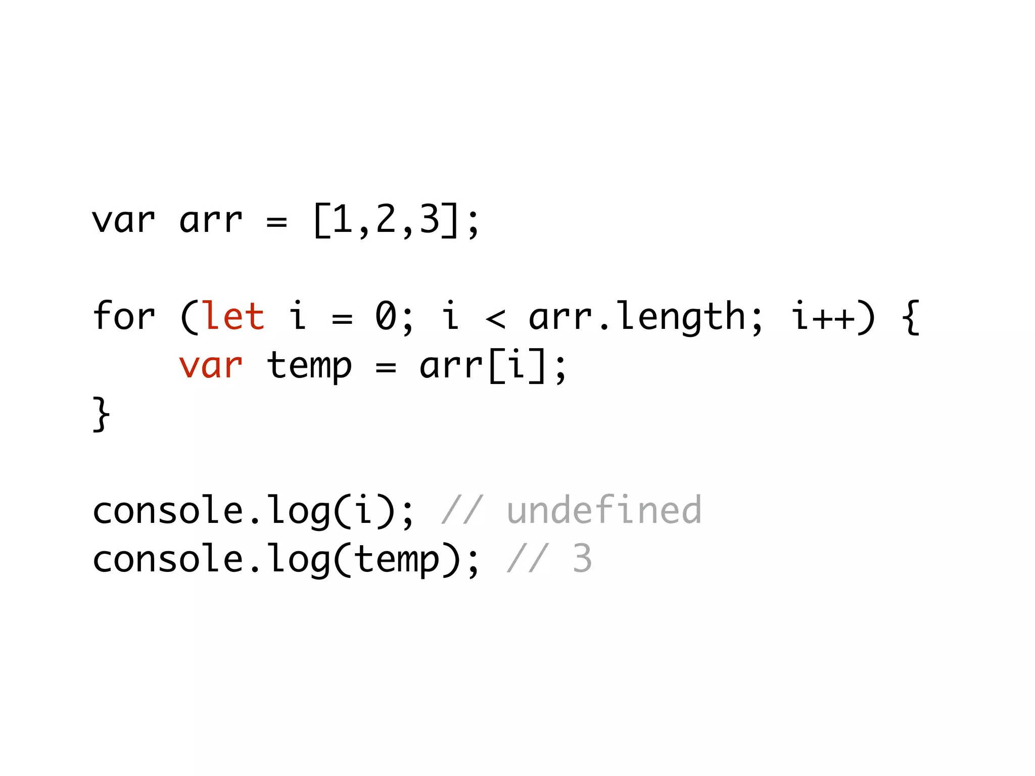 var arr = [1,2,3];
for (let i = 0; i < arr.length; i++) {
var temp = arr[i];
}
console.log(i); // undefined
console.log(temp); // 3
 