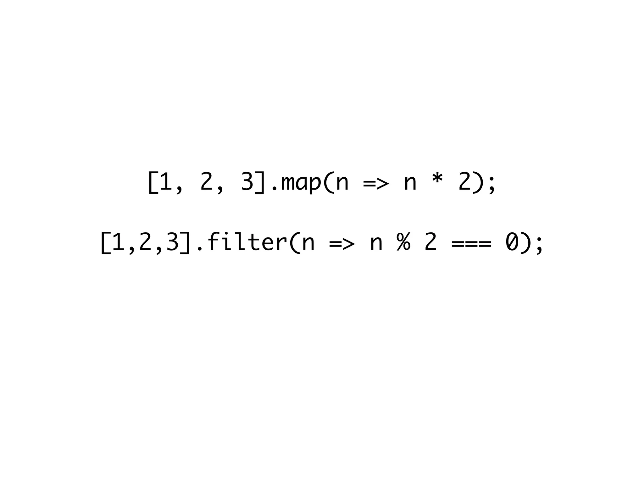 [1, 2, 3].map(n => n * 2);
[1,2,3].filter(n => n % 2 === 0);
var person = () => ({name:“John”, age:25});
 