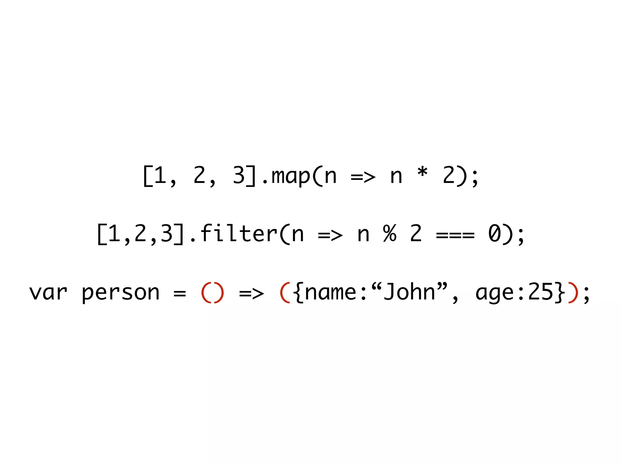 [1, 2, 3].map(n => n * 2);
[1,2,3].filter(n => n % 2 === 0);
var person = () => ({name:“John”, age:25});
 