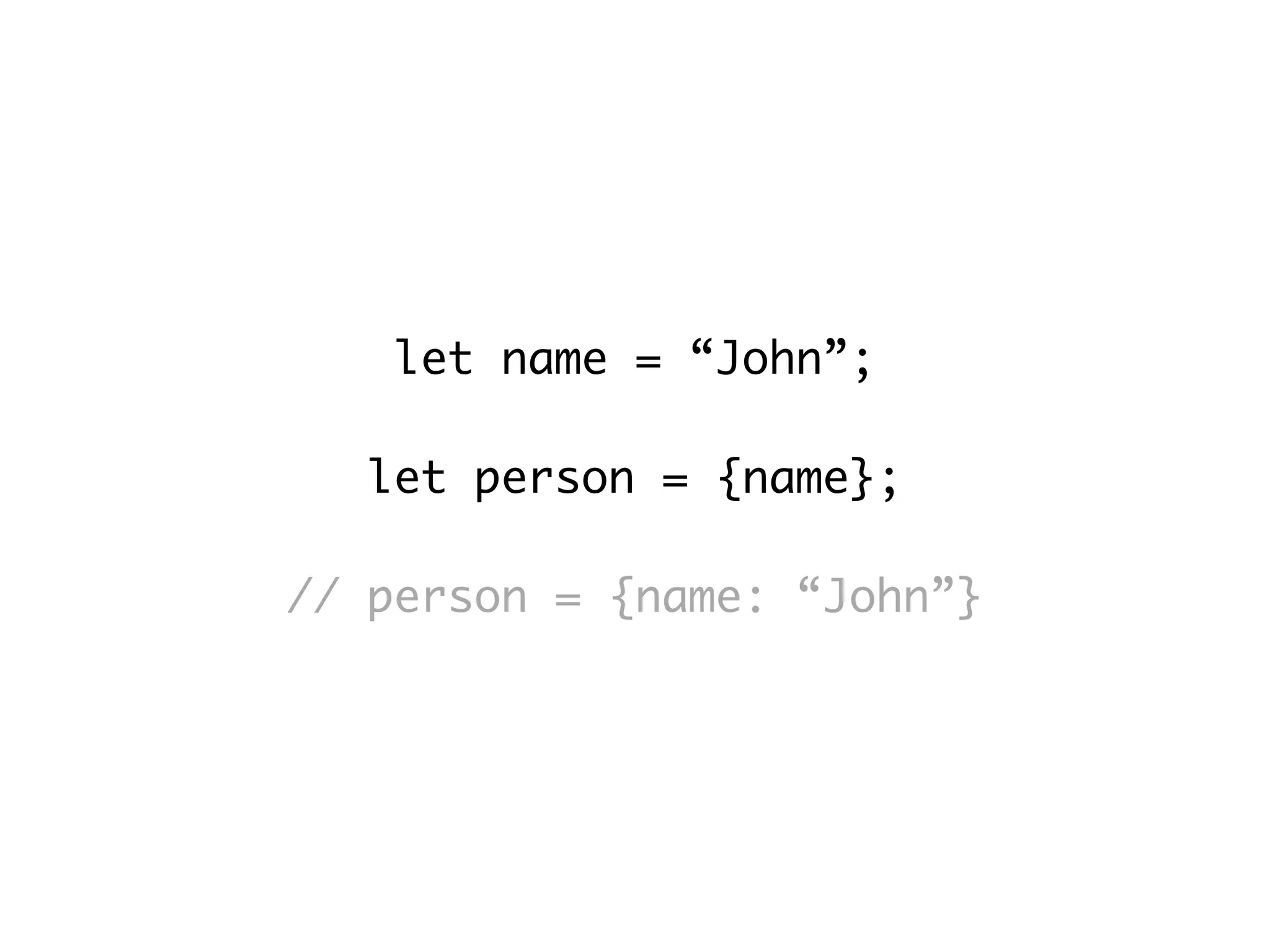 let name = “John”;
let person = {name};
// person = {name: “John”}
 
