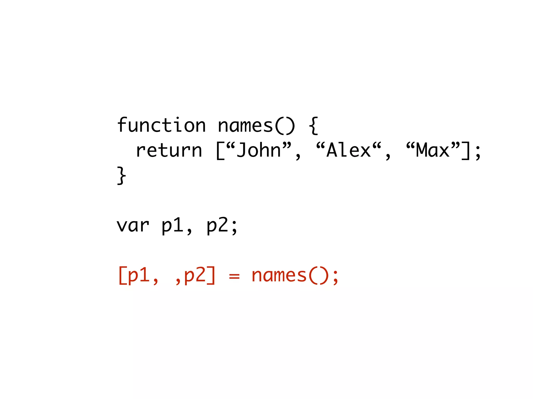 function names() {
return [“John”, “Alex“, “Max”];
}
var p1, p2;
[p1, ,p2] = names();
 