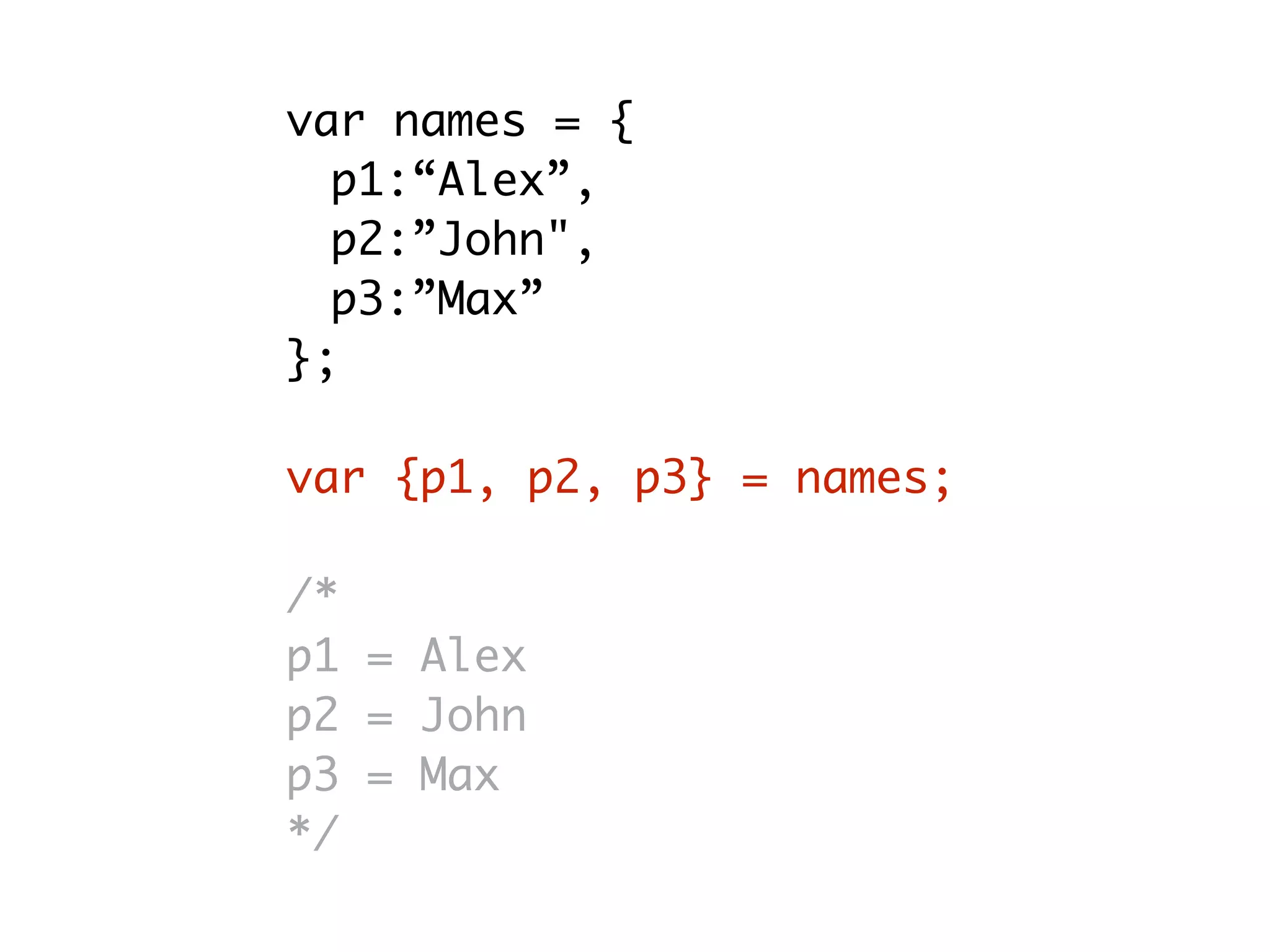 var names = {
p1:“Alex”,
p2:”John",
p3:”Max”
};
var {p1, p2, p3} = names;
/*
p1 = Alex
p2 = John
p3 = Max
*/
 