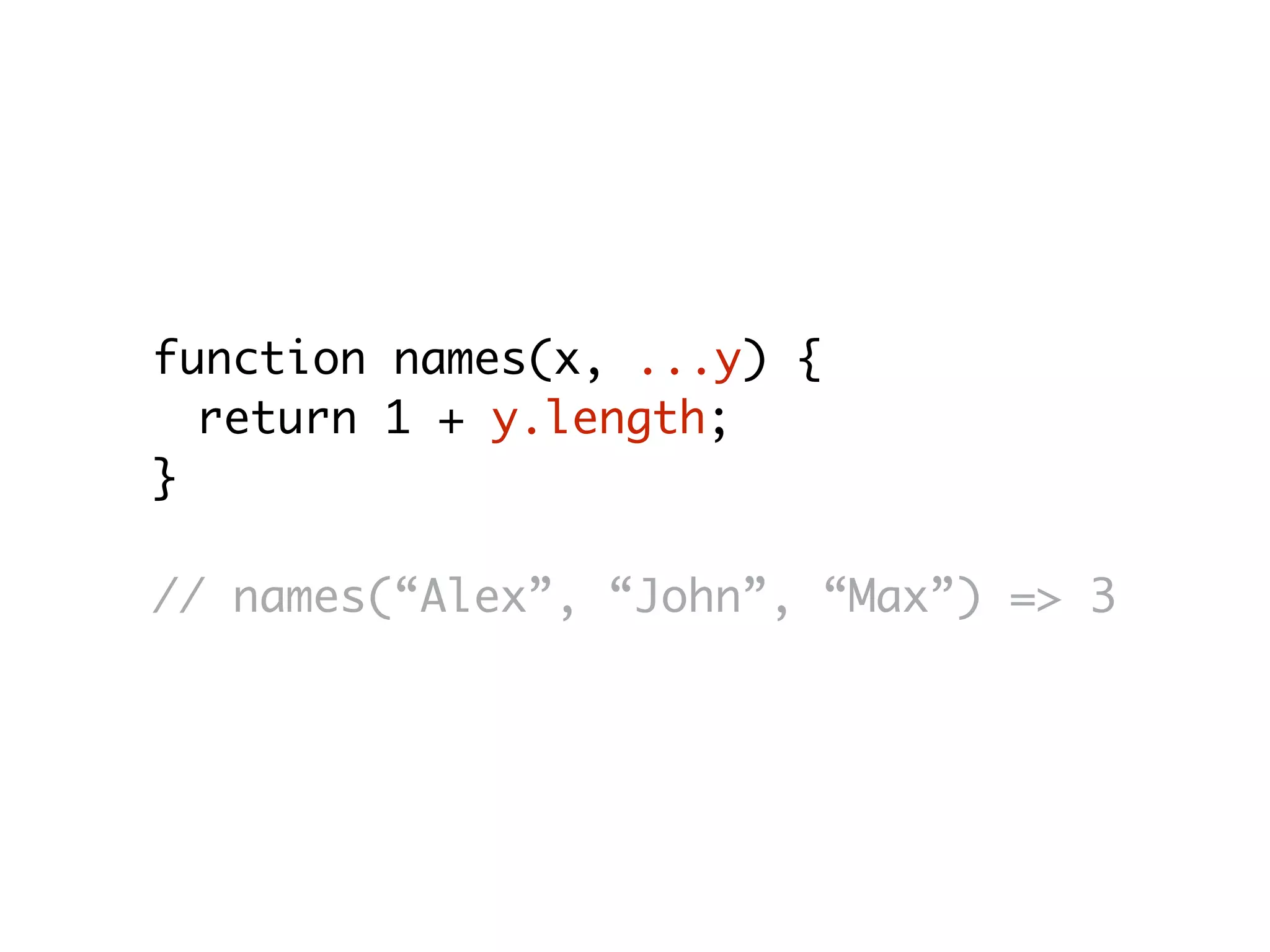 function names(x, ...y) {
return 1 + y.length;
}
// names(“Alex”, “John”, “Max”) => 3
 