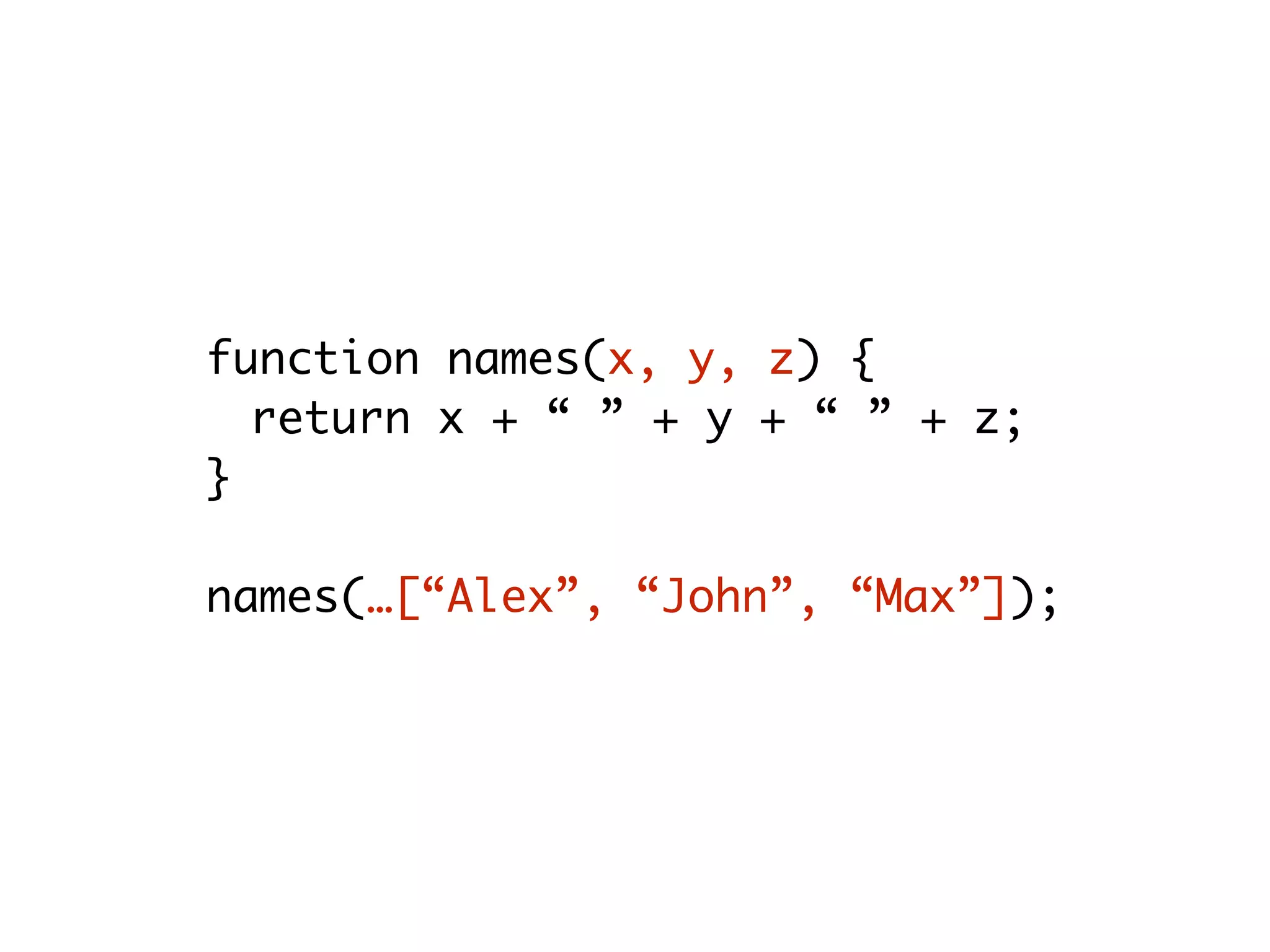 function names(x, y, z) {
return x + “ ” + y + “ ” + z;
}
names(…[“Alex”, “John”, “Max”]);
 