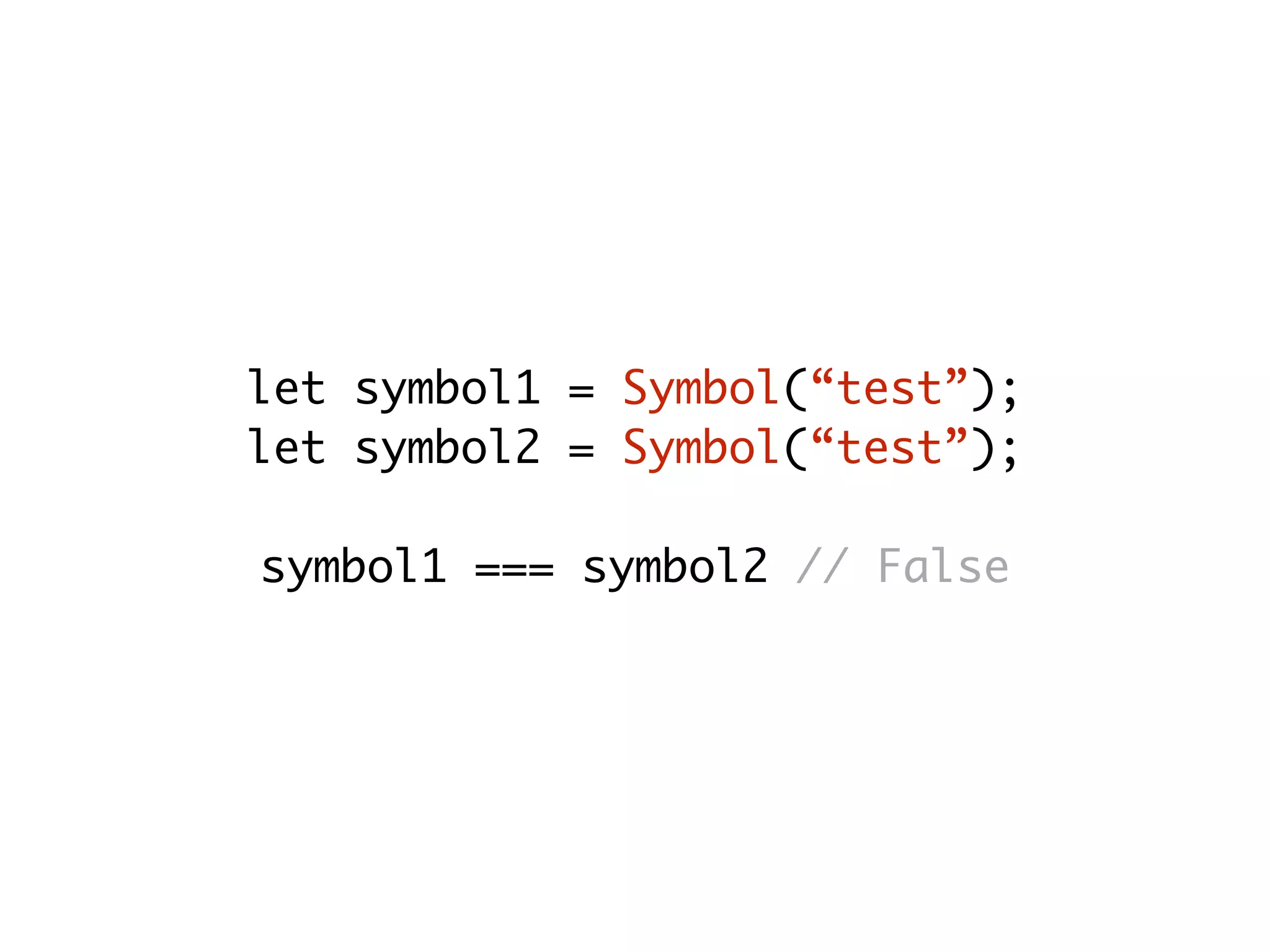let symbol1 = Symbol(“test”);
let symbol2 = Symbol(“test”);
symbol1 === symbol2 // False
 