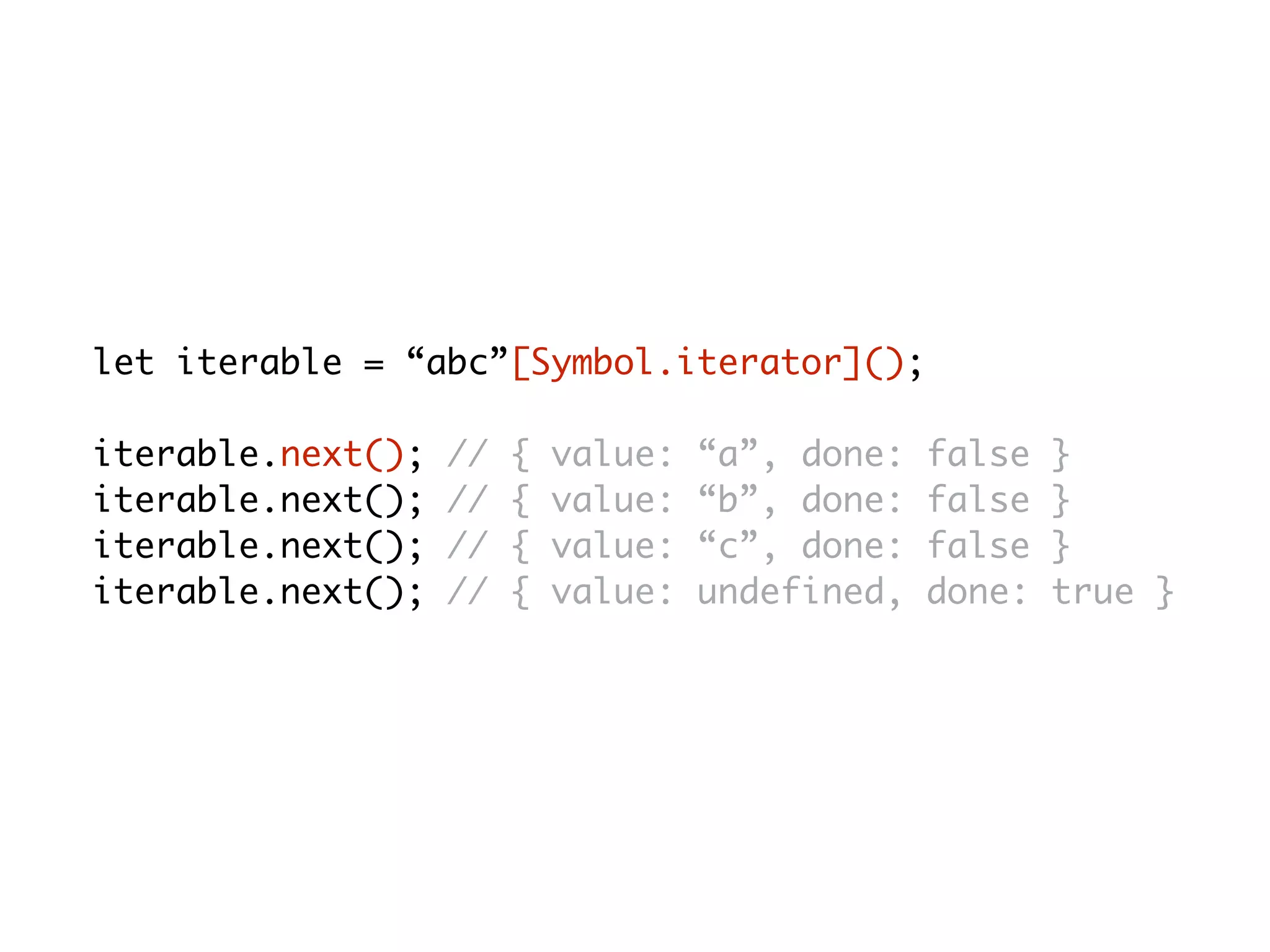 let iterable = “abc”[Symbol.iterator]();
iterable.next(); // { value: “a”, done: false }
iterable.next(); // { value: “b”, done: false }
iterable.next(); // { value: “c”, done: false }
iterable.next(); // { value: undefined, done: true }
 