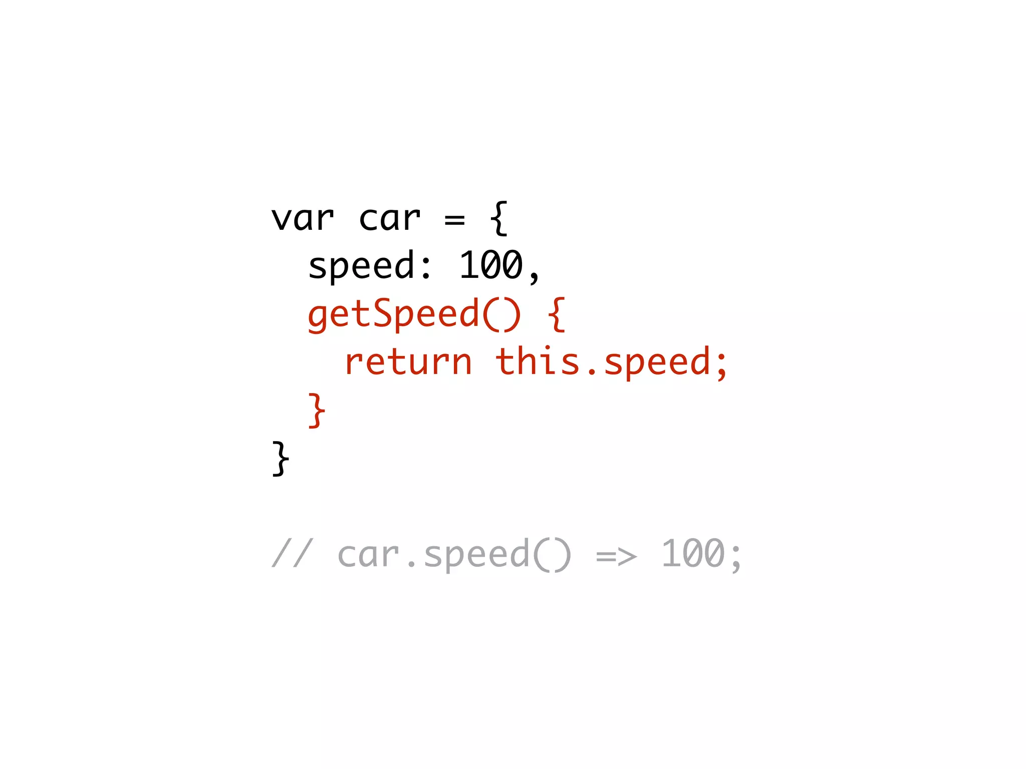 var car = {
speed: 100,
getSpeed() {
return this.speed;
}
}
// car.speed() => 100;
 