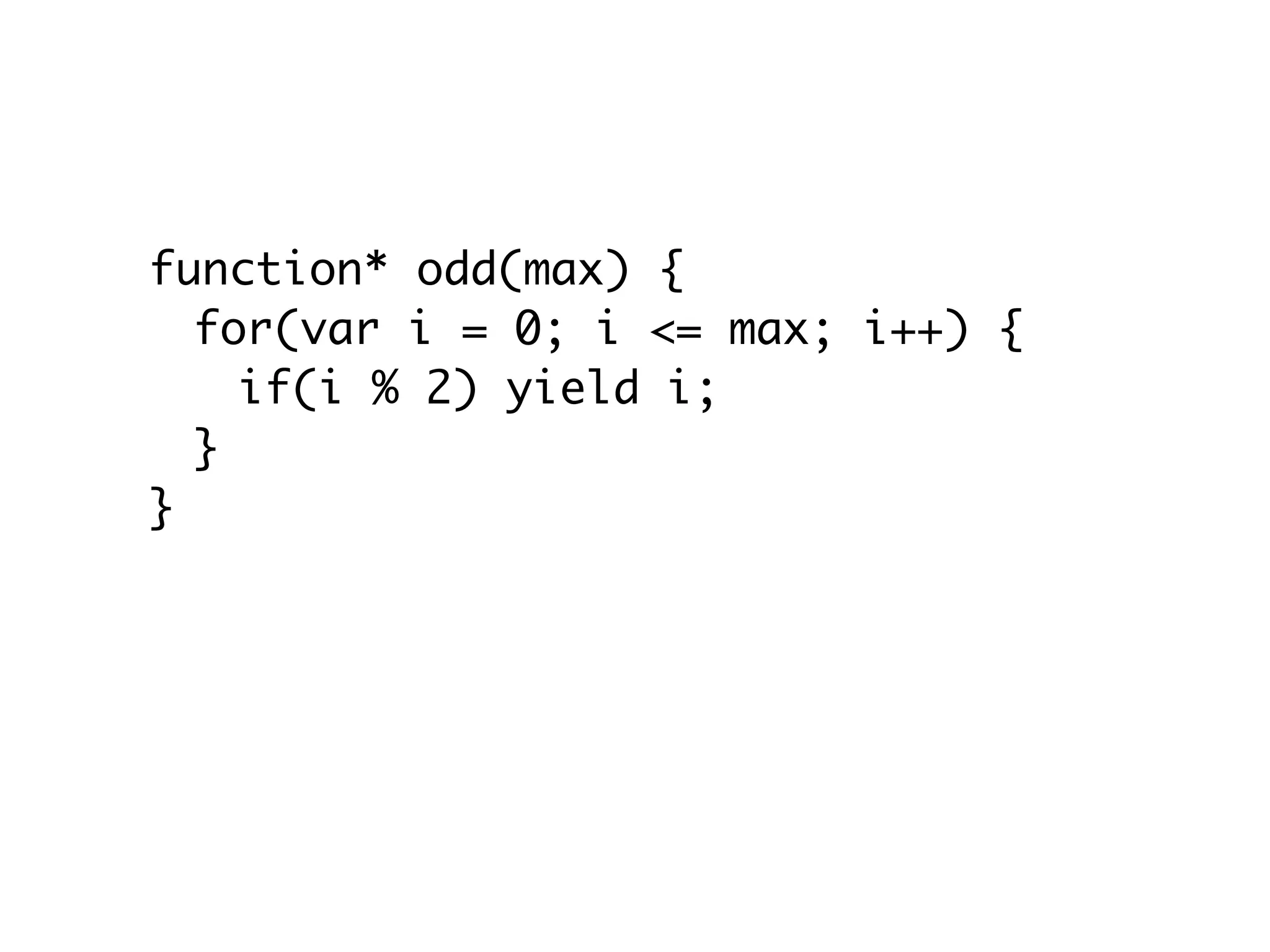 function* odd(max) {
for(var i = 0; i <= max; i++) {
if(i % 2) yield i;
}
}
let odds = […odd(20)]
// [1,3,5,7,9,11,13,15,17,19]
 