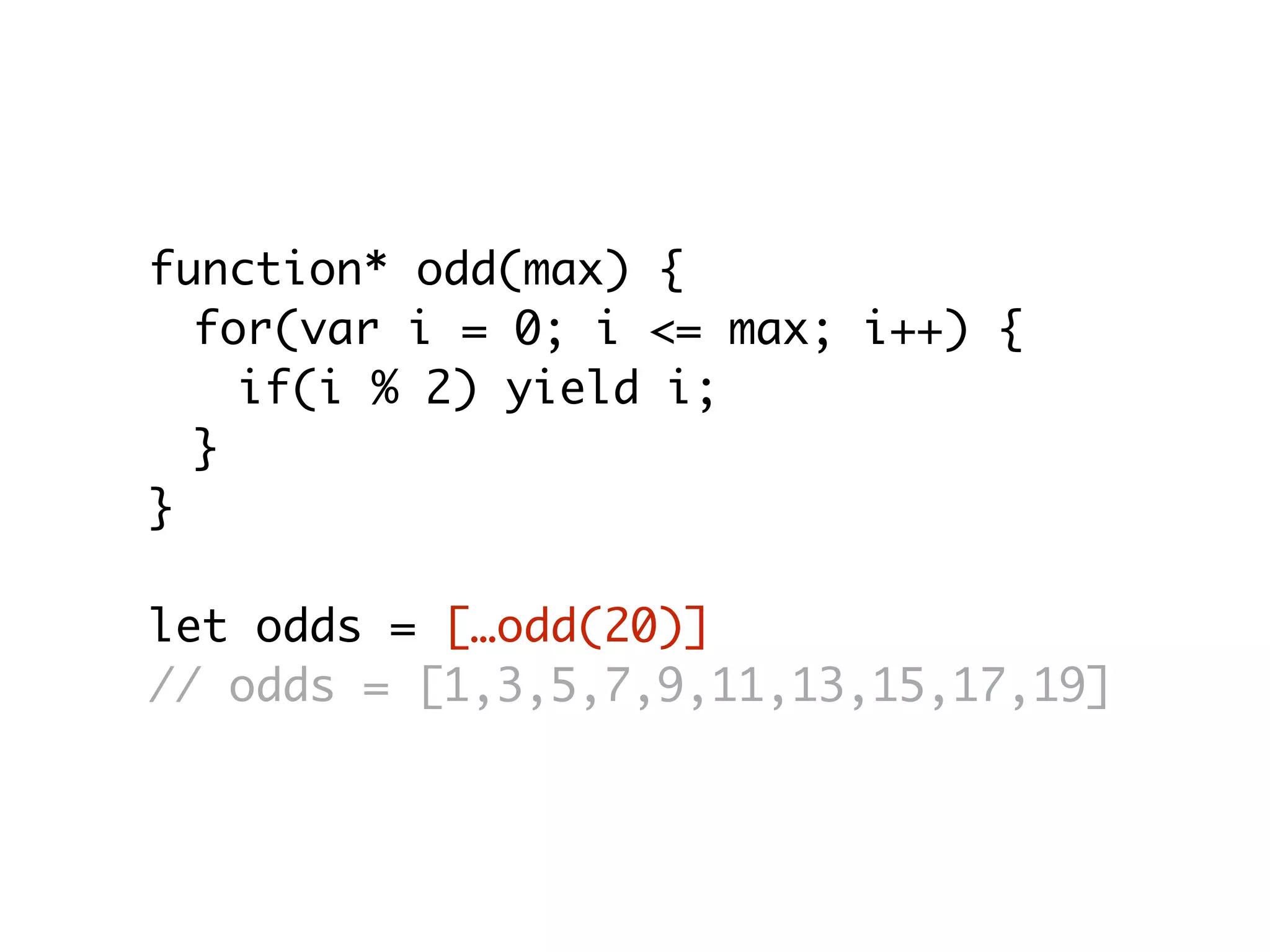 function* odd(max) {
for(var i = 0; i <= max; i++) {
if(i % 2) yield i;
}
}
let odds = […odd(20)]
// odds = [1,3,5,7,9,11,13,15,17,19]
 