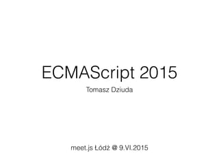 ECMAScript 2015
Tomasz Dziuda
meet.js Łódź @ 9.VI.2015
 