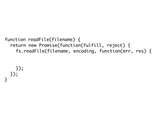 function readFile(filename) {
return new Promise(function(fulfill, reject) {
fs.readFile(filename, encoding, function(err, res) {
if(err) reject(err);
else fulfill(res);
});
});
}
 