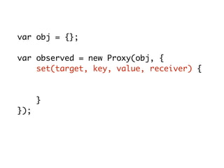 var obj = {};
var observed = new Proxy(obj, {
set(target, key, value, receiver) {
console.log(key+'='+value);
target[key] = value;
}
});
observed.x = 10; // x = 10
 