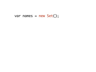var names = new Set();
names.add(“Doe”);
names.add(“Johnson”);
names.has(“Doe”); // true
names.size; // 2
names.delete(“Johnson”); // true
names.size; // 1
 