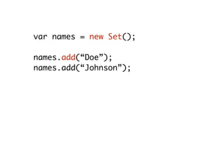 var names = new Set();
names.add(“Doe”);
names.add(“Johnson”);
names.has(“Doe”); // true
names.size; // 2
names.delete(“Johnson”); // true
names.size; // 1
 