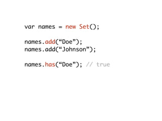 var names = new Set();
names.add(“Doe”);
names.add(“Johnson”);
names.has(“Doe”); // true
names.size; // 2
names.delete(“Johnson”); // true
names.size; // 1
 