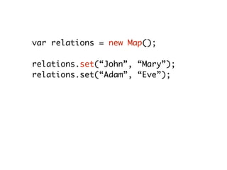 var relations = new Map();
relations.set(“John”, “Mary”);
relations.set(“Adam”, “Eve”);
relations.size; // 2
relations.get(“Adam”); // “Eve”
relations.delete(“Adam”); // true
relations.size; // 1
 