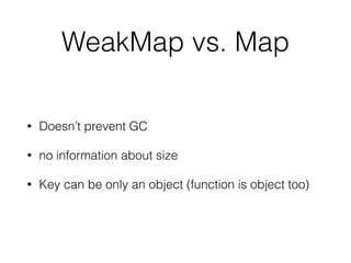 WeakMap vs. Map
• Doesn’t prevent GC
• no information about size
• Key can be only an object (function is object too)
 