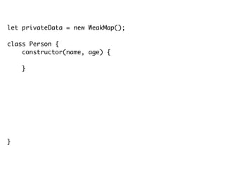 let privateData = new WeakMap();
class Person {
constructor(name, age) {
privateData.set(this, { name: name, age: age });
}
getName() {
return privateData.get(this).name;
}
getAge() {
return privateData.get(this).age;
}
}
 