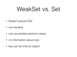 WeakSet vs. Set
• Doesn’t prevent GC
• non-iterable
• non-accessible element values
• no information about size
• key can be only an object
 