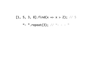 [1, 5, 3, 8].find(x => x > 2); // 5
“- ”.repeat(3); // “- - - ”
Object.assign(obj, {“a”: 1}, {“b”: 2});
// obj = {“a”: 1, “b”: 2}
Math.sign(25); // 1
Math.sign(0); // 0
Math.sign(-25); // -1
 